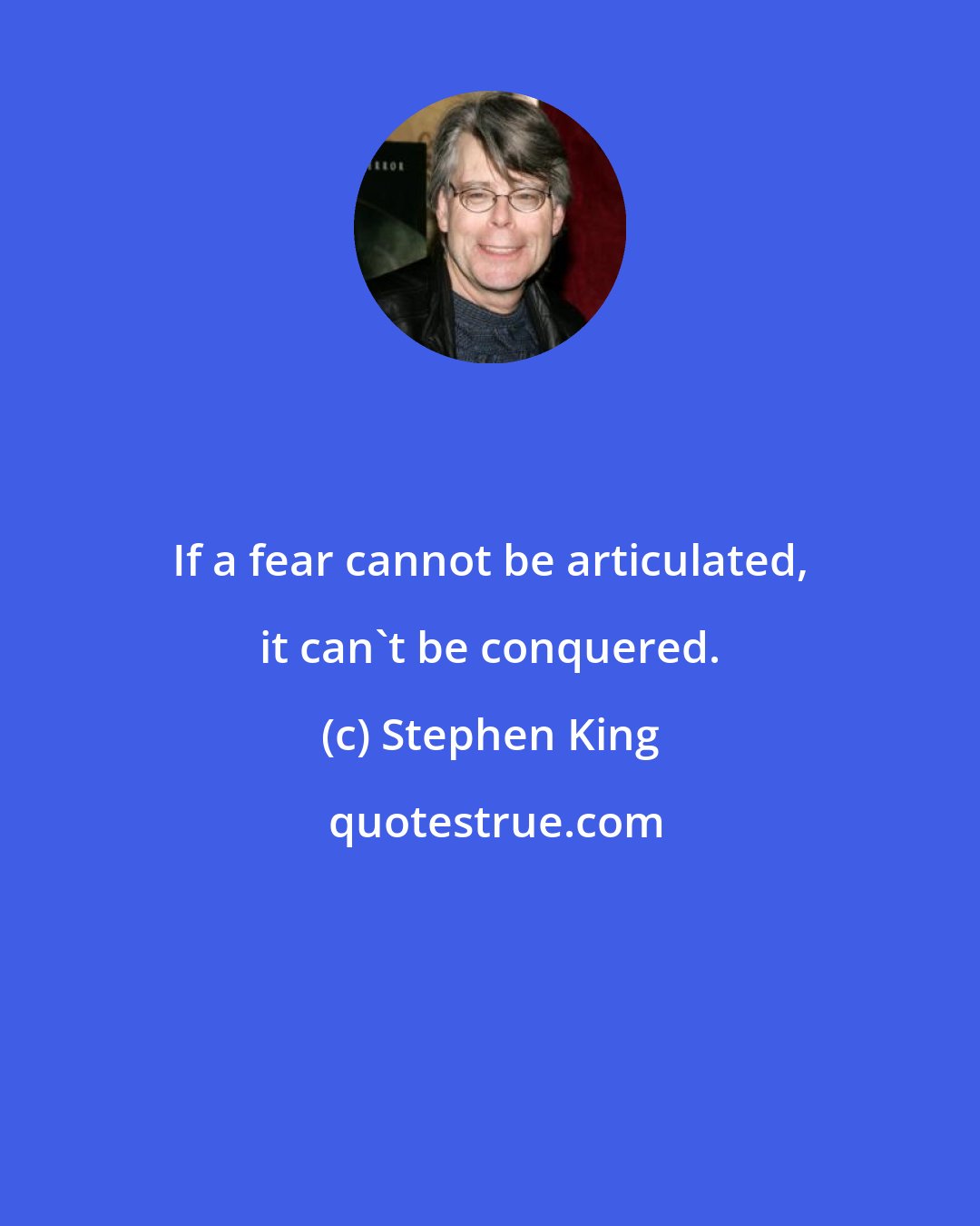 Stephen King: If a fear cannot be articulated, it can't be conquered.