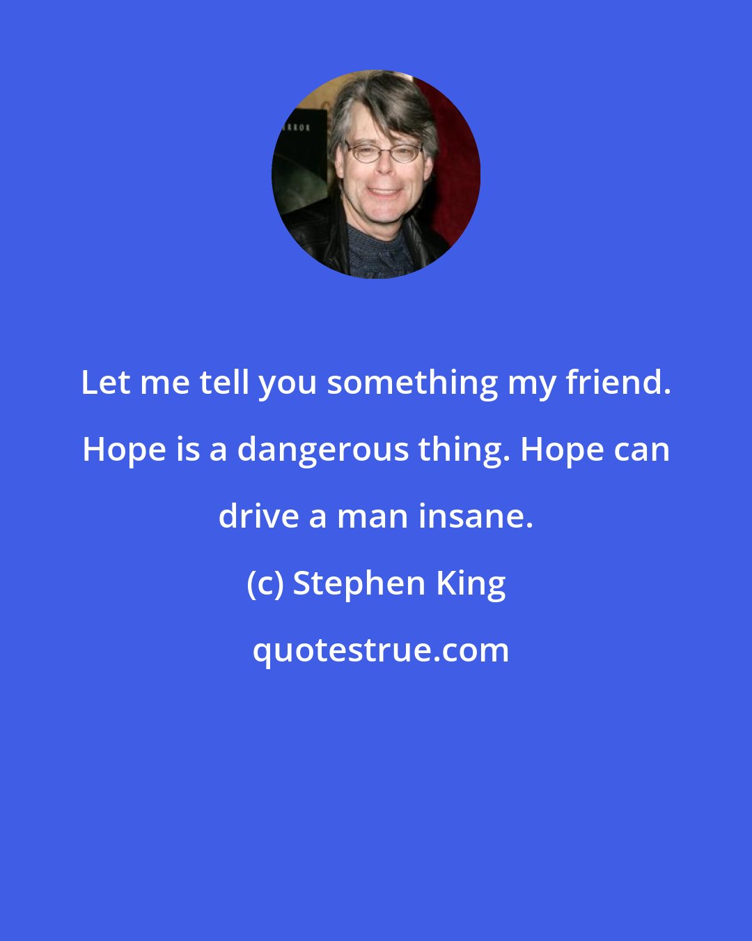 Stephen King: Let me tell you something my friend. Hope is a dangerous thing. Hope can drive a man insane.