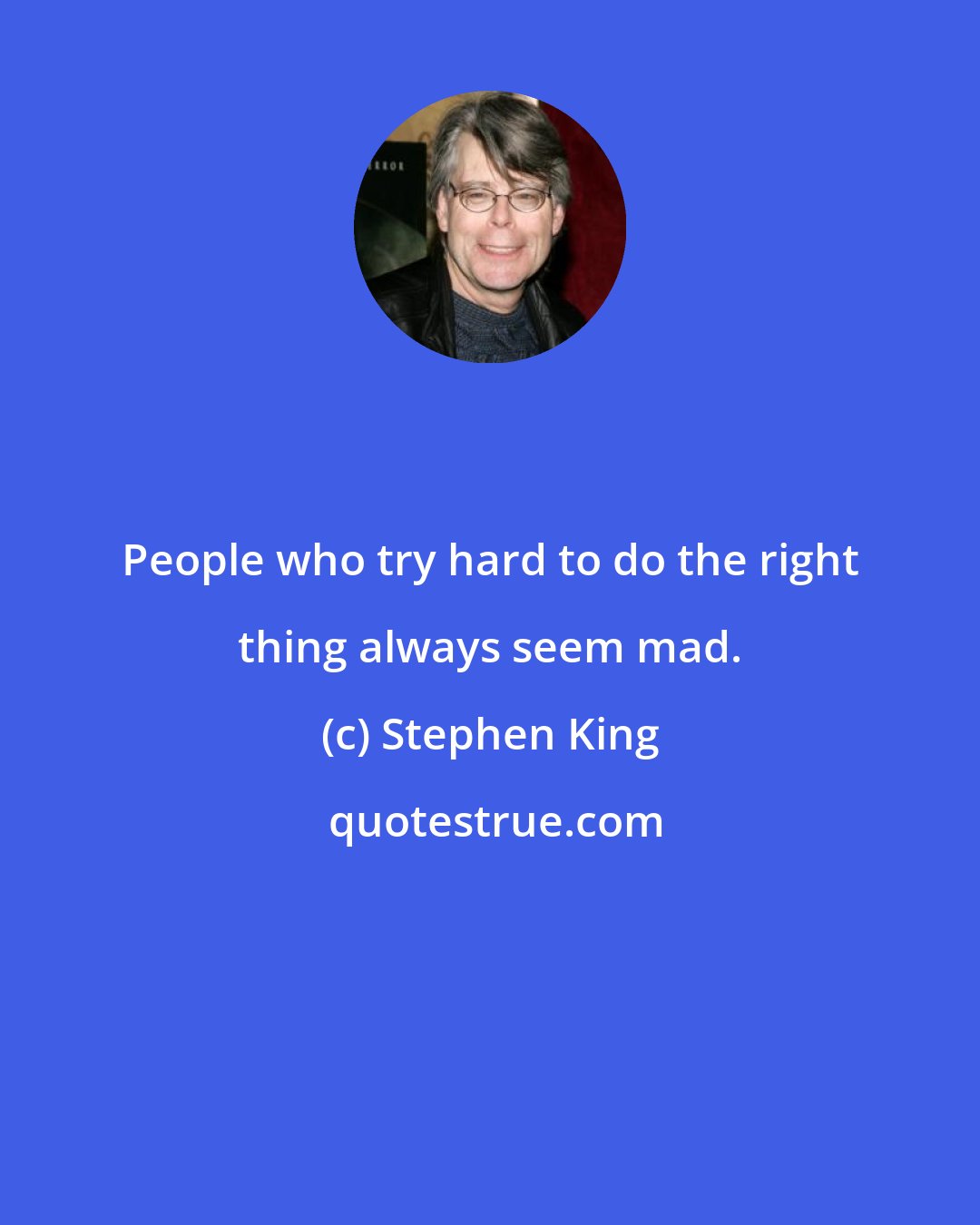 Stephen King: People who try hard to do the right thing always seem mad.