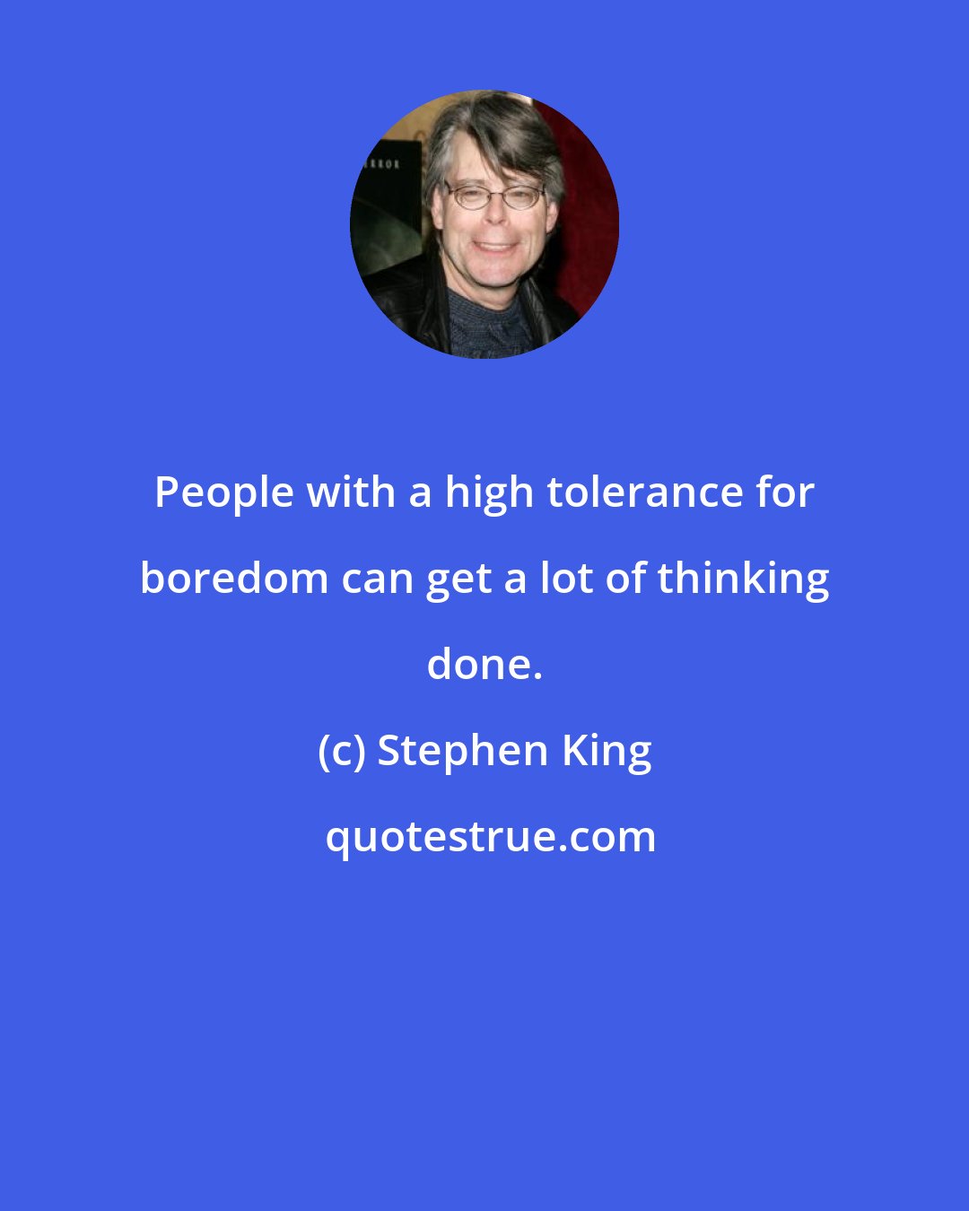 Stephen King: People with a high tolerance for boredom can get a lot of thinking done.