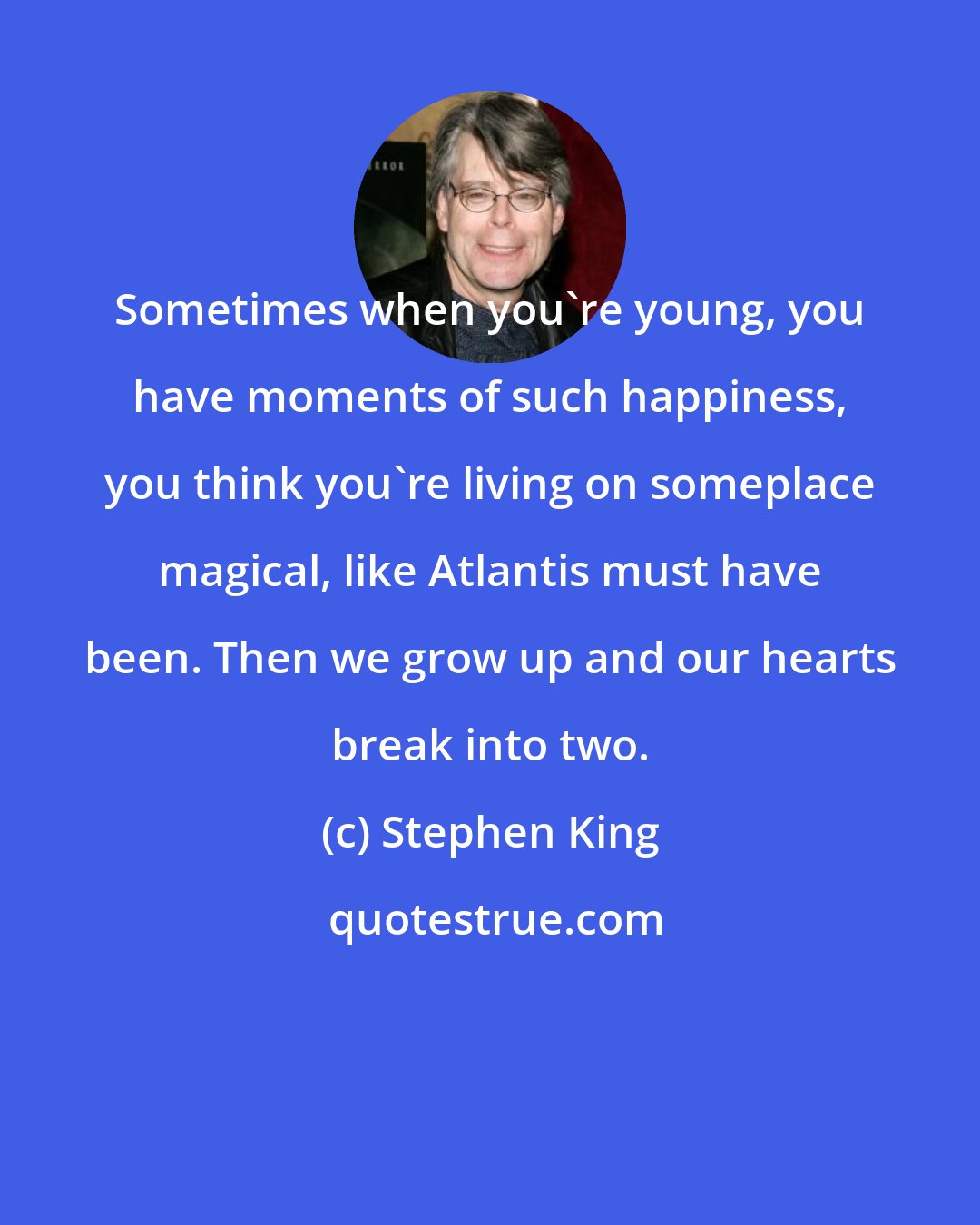 Stephen King: Sometimes when you're young, you have moments of such happiness, you think you're living on someplace magical, like Atlantis must have been. Then we grow up and our hearts break into two.