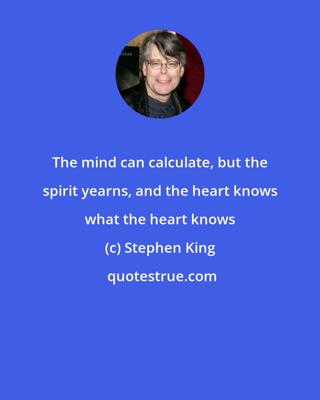 Stephen King: The mind can calculate, but the spirit yearns, and the heart knows what the heart knows