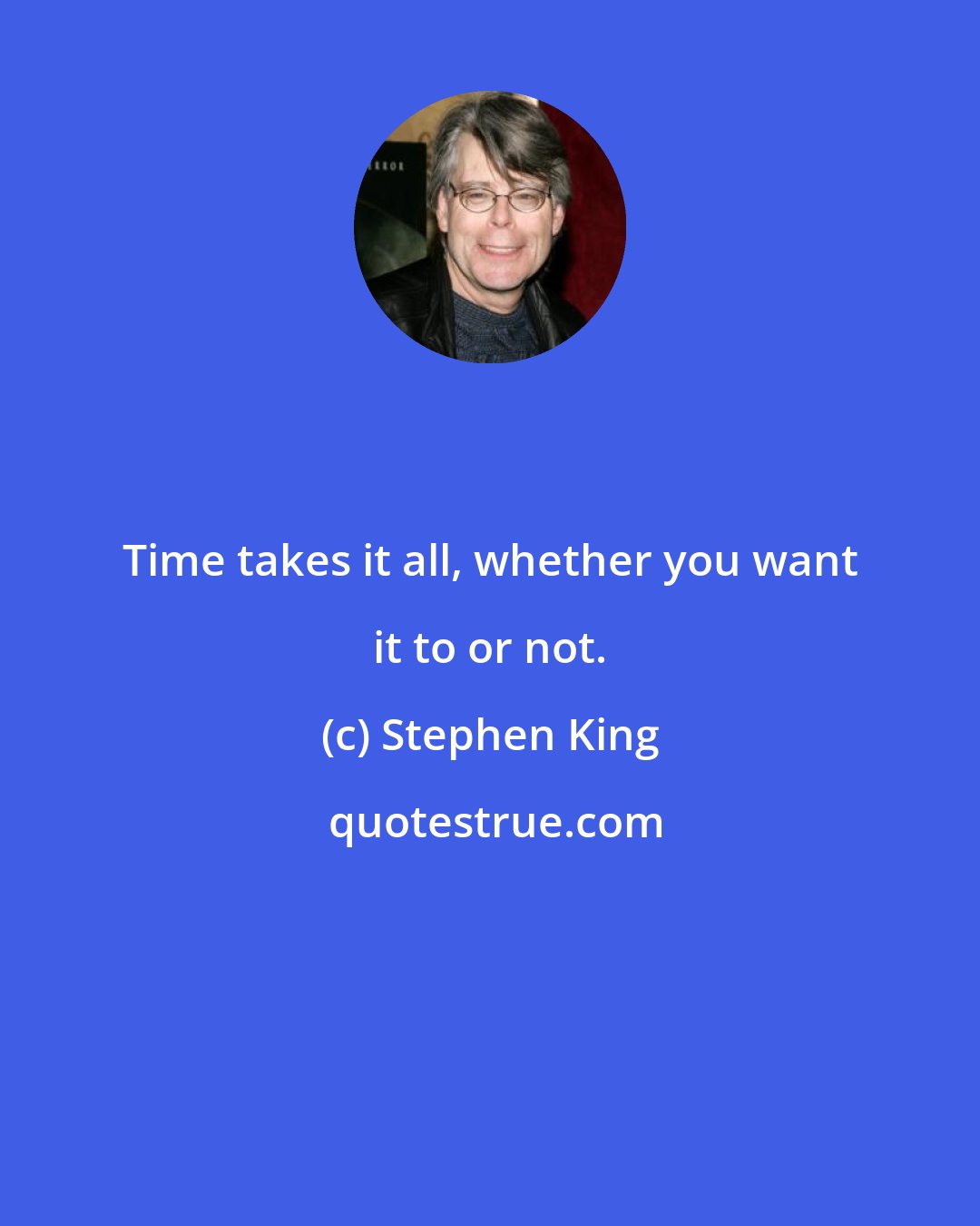 Stephen King: Time takes it all, whether you want it to or not.