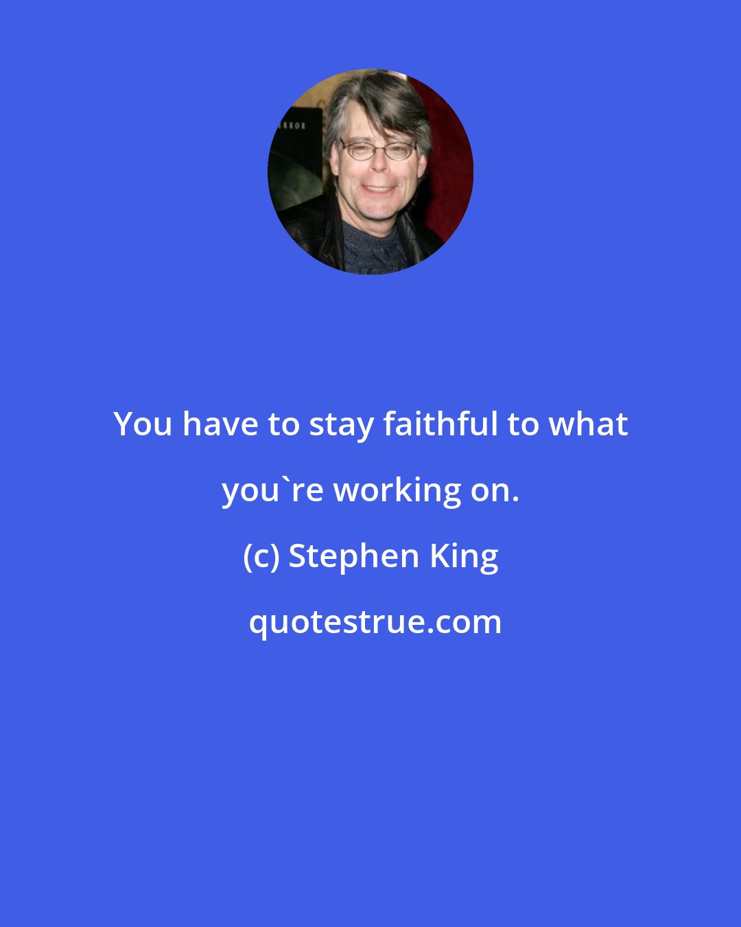 Stephen King: You have to stay faithful to what you're working on.