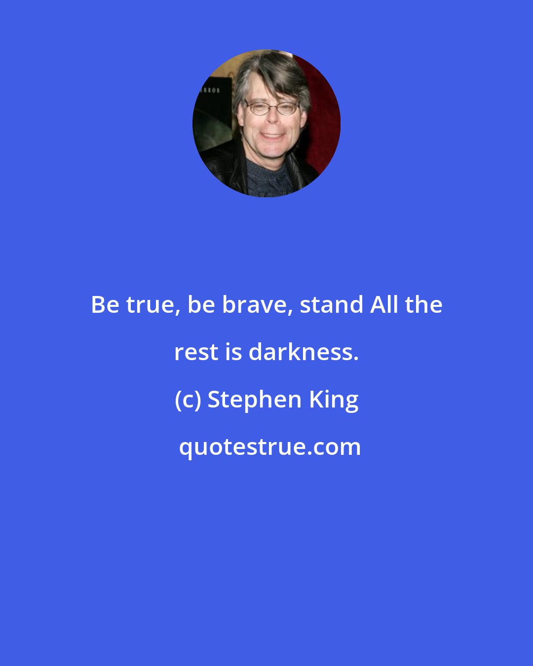 Stephen King: Be true, be brave, stand All the rest is darkness.