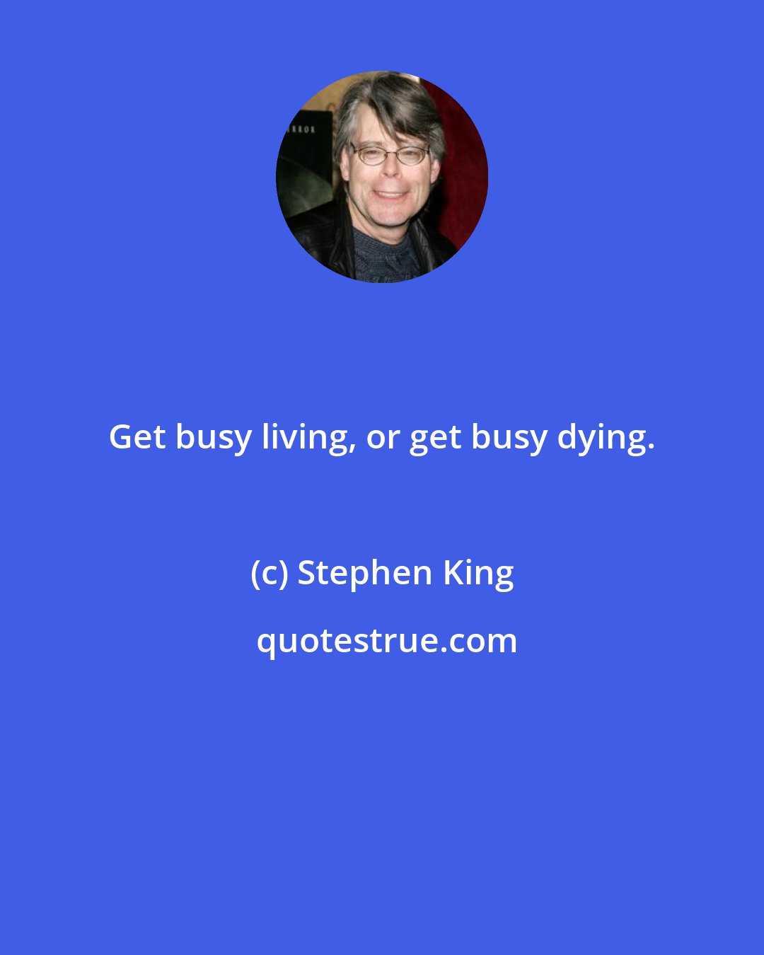 Stephen King: Get busy living, or get busy dying.