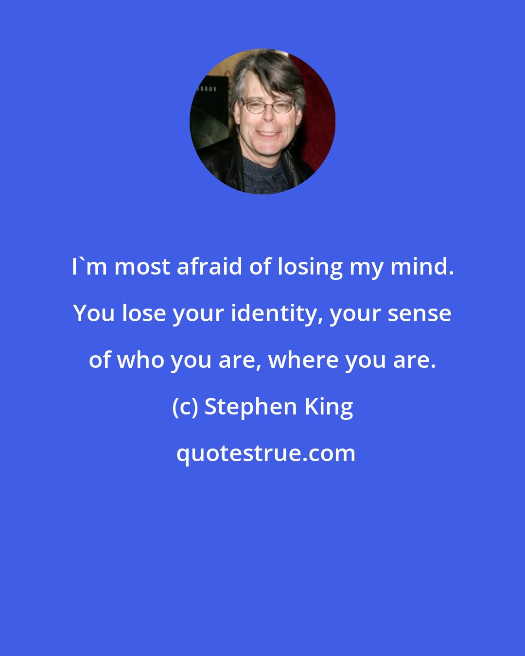 Stephen King: I'm most afraid of losing my mind. You lose your identity, your sense of who you are, where you are.