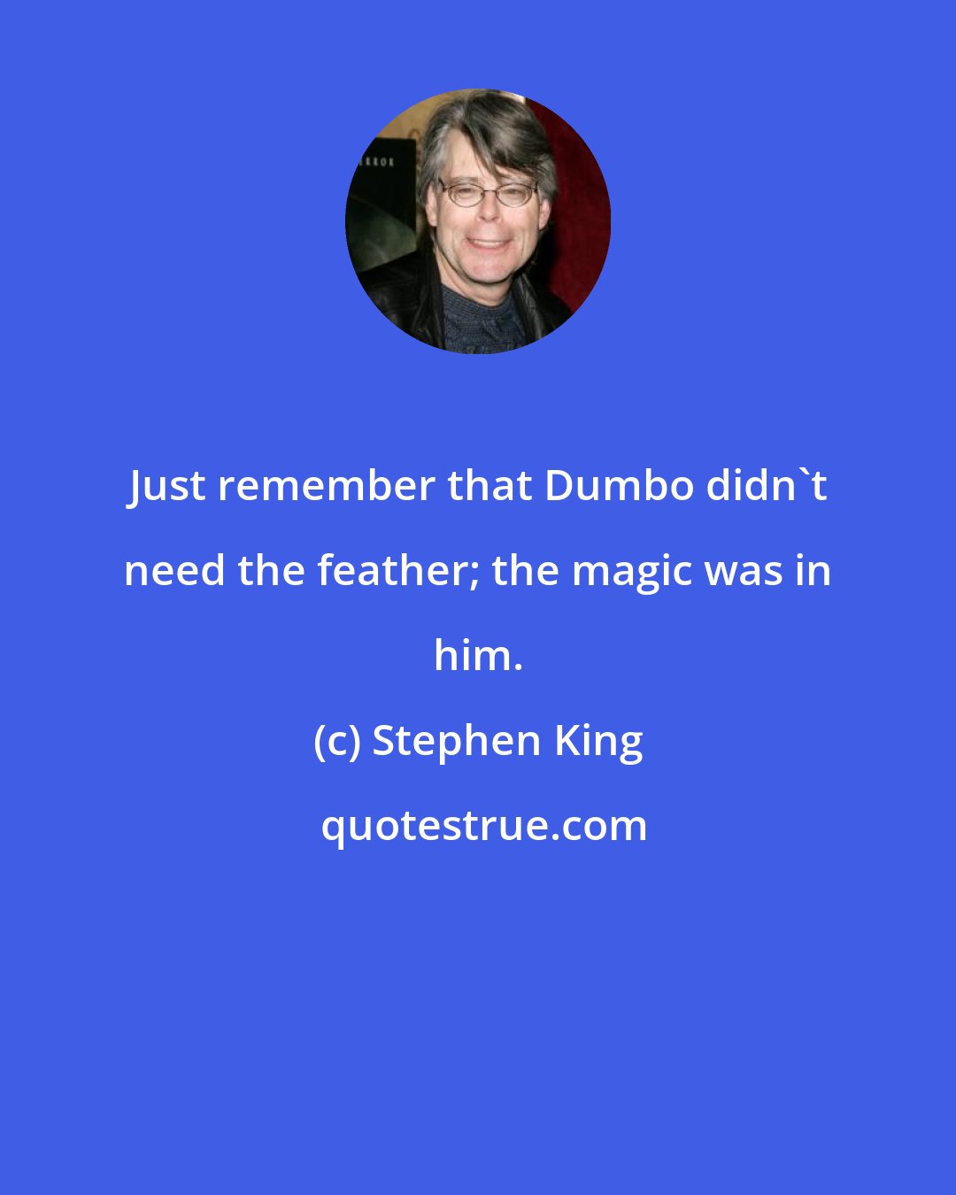 Stephen King: Just remember that Dumbo didn't need the feather; the magic was in him.