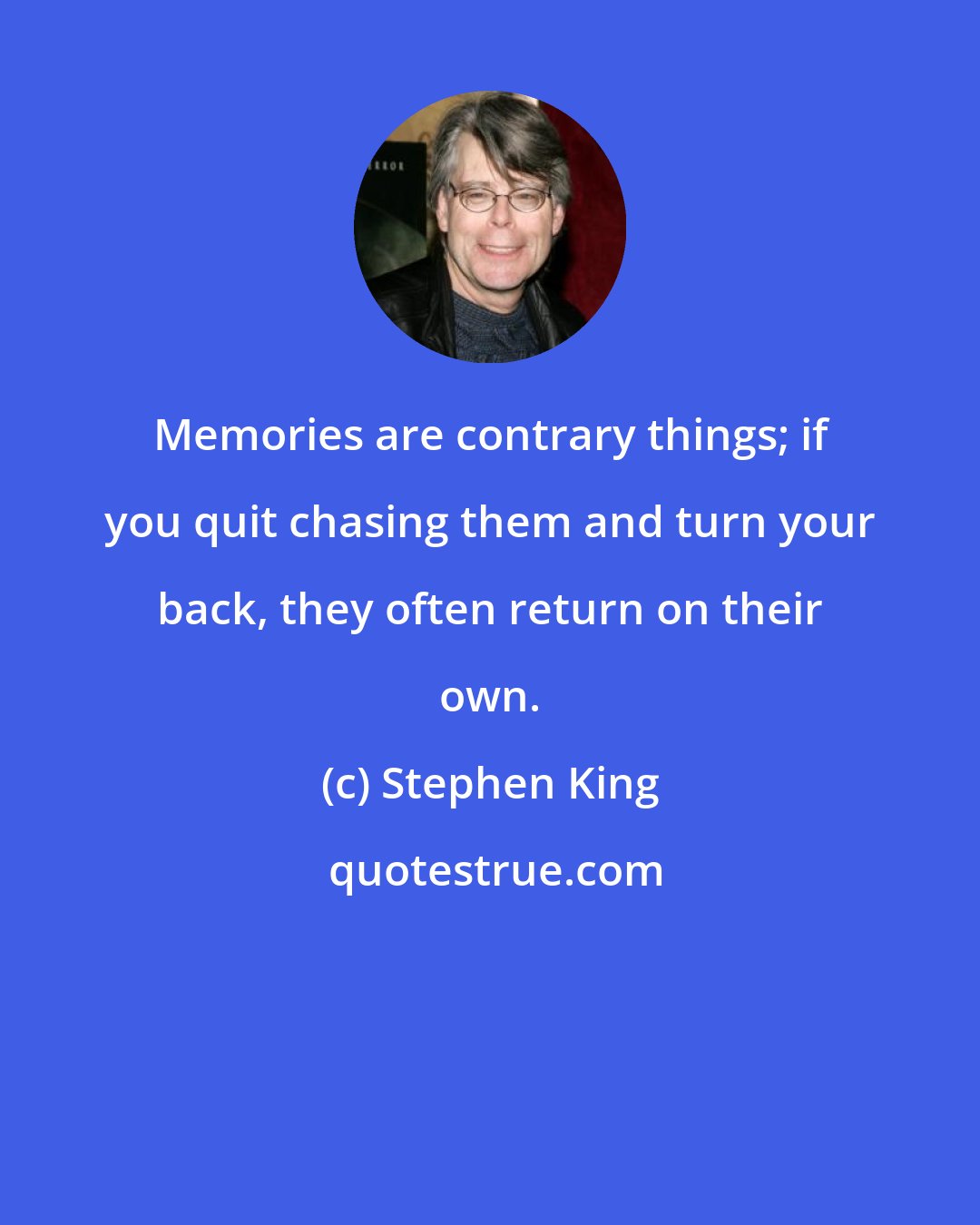 Stephen King: Memories are contrary things; if you quit chasing them and turn your back, they often return on their own.