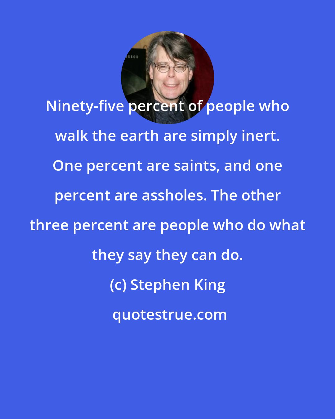 Stephen King: Ninety-five percent of people who walk the earth are simply inert. One percent are saints, and one percent are assholes. The other three percent are people who do what they say they can do.