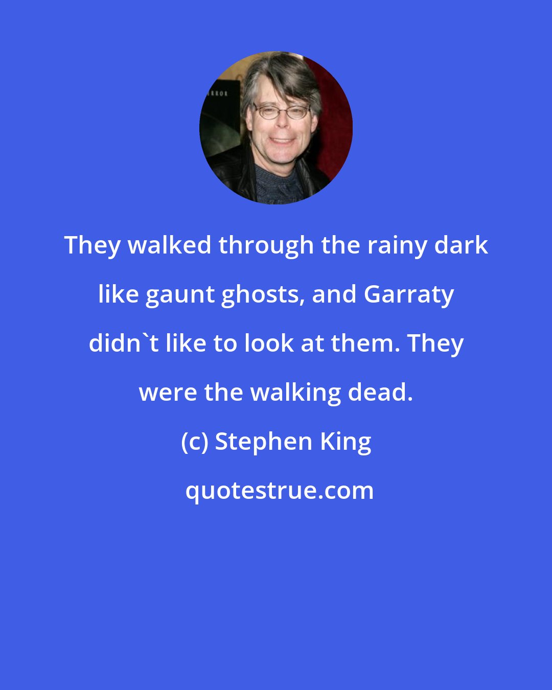 Stephen King: They walked through the rainy dark like gaunt ghosts, and Garraty didn't like to look at them. They were the walking dead.