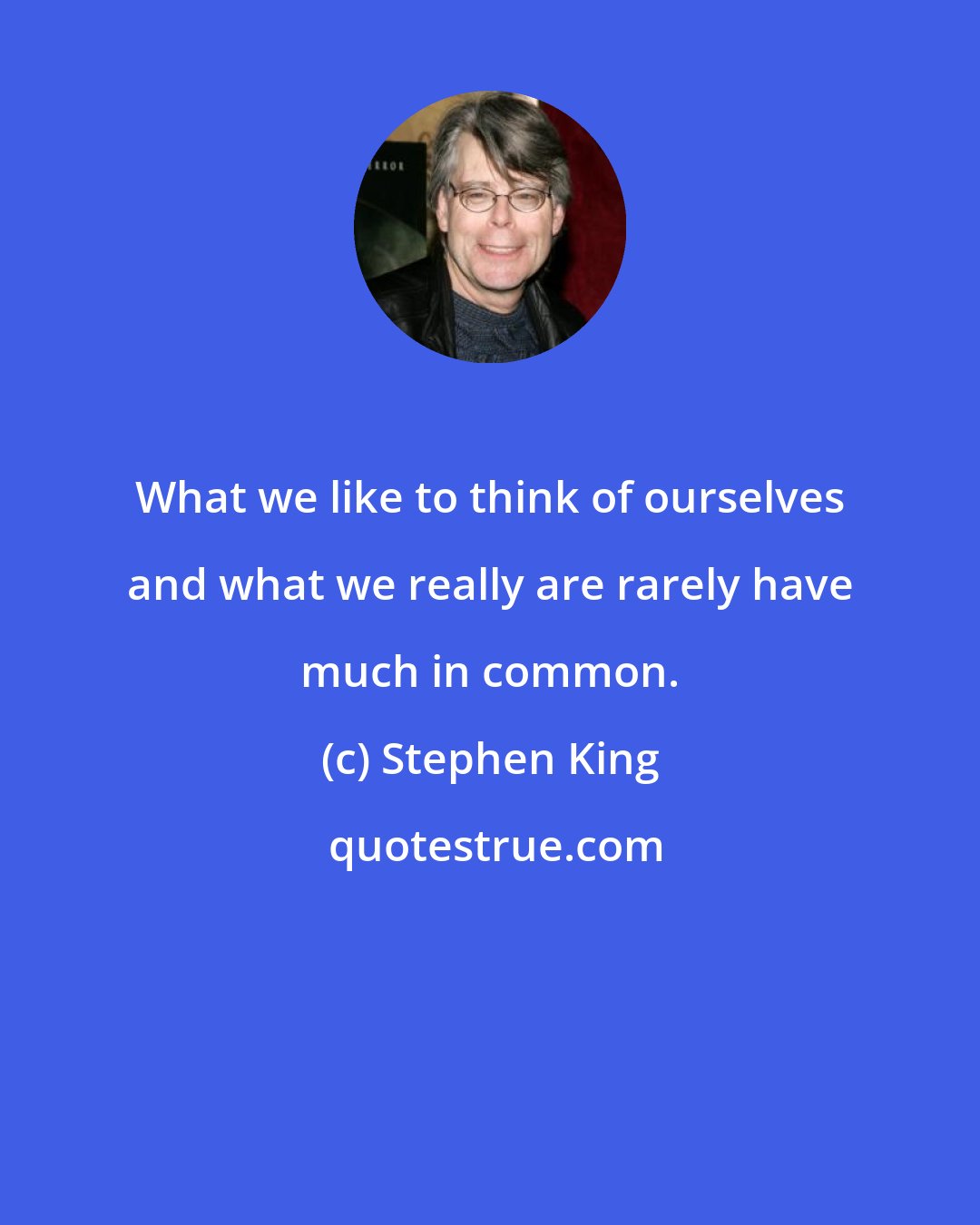 Stephen King: What we like to think of ourselves and what we really are rarely have much in common.
