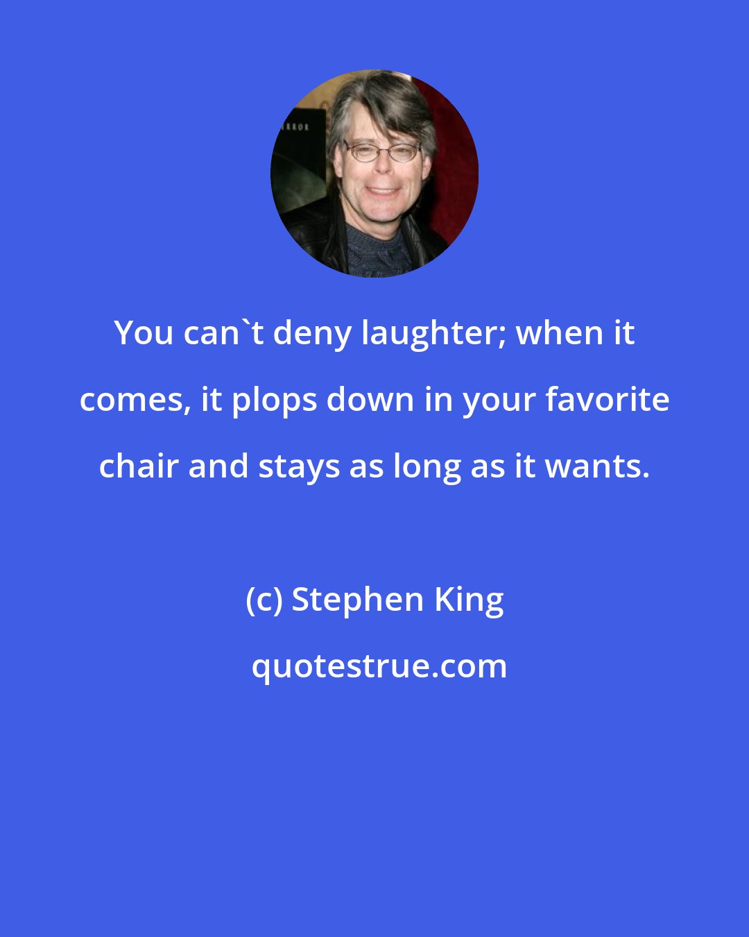 Stephen King: You can't deny laughter; when it comes, it plops down in your favorite chair and stays as long as it wants.