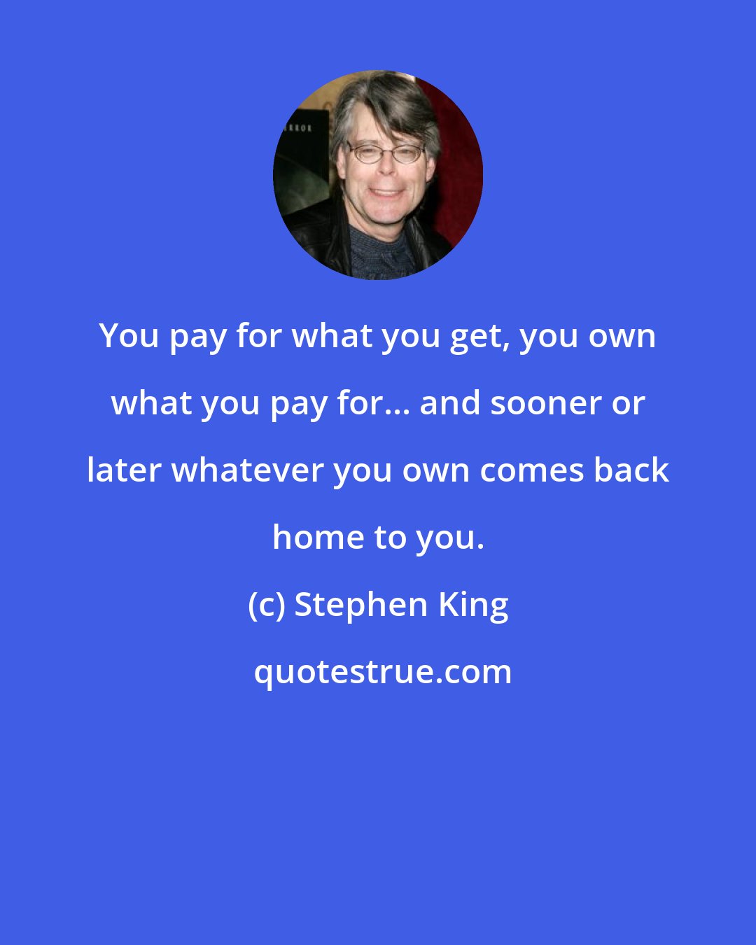 Stephen King: You pay for what you get, you own what you pay for... and sooner or later whatever you own comes back home to you.