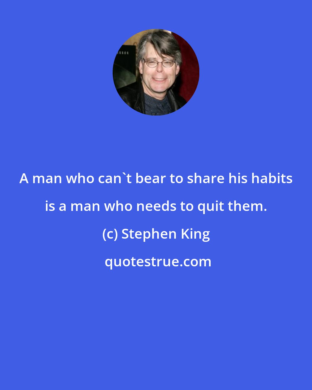 Stephen King: A man who can't bear to share his habits is a man who needs to quit them.