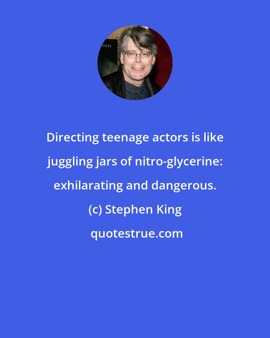 Stephen King: Directing teenage actors is like juggling jars of nitro-glycerine: exhilarating and dangerous.