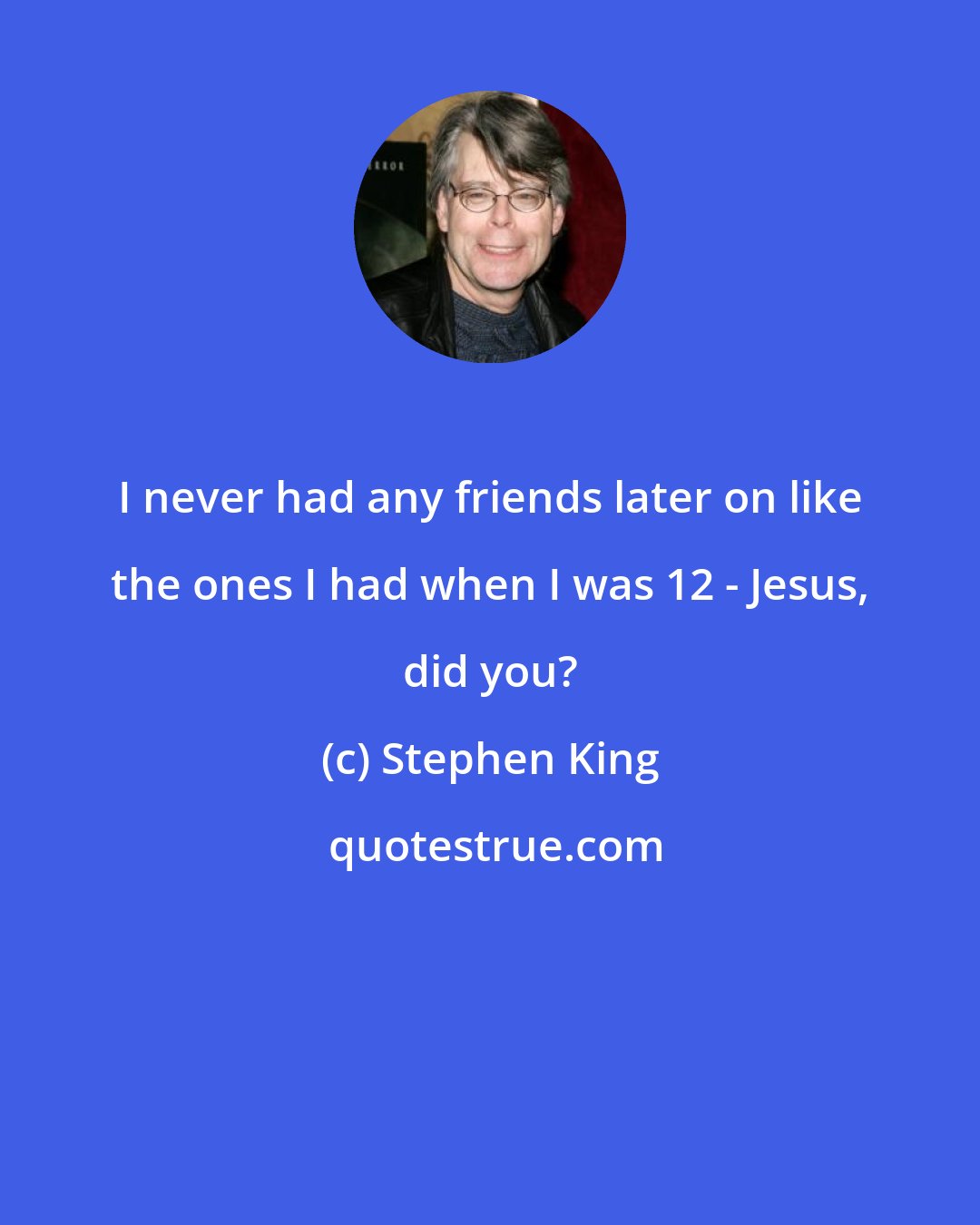 Stephen King: I never had any friends later on like the ones I had when I was 12 - Jesus, did you?