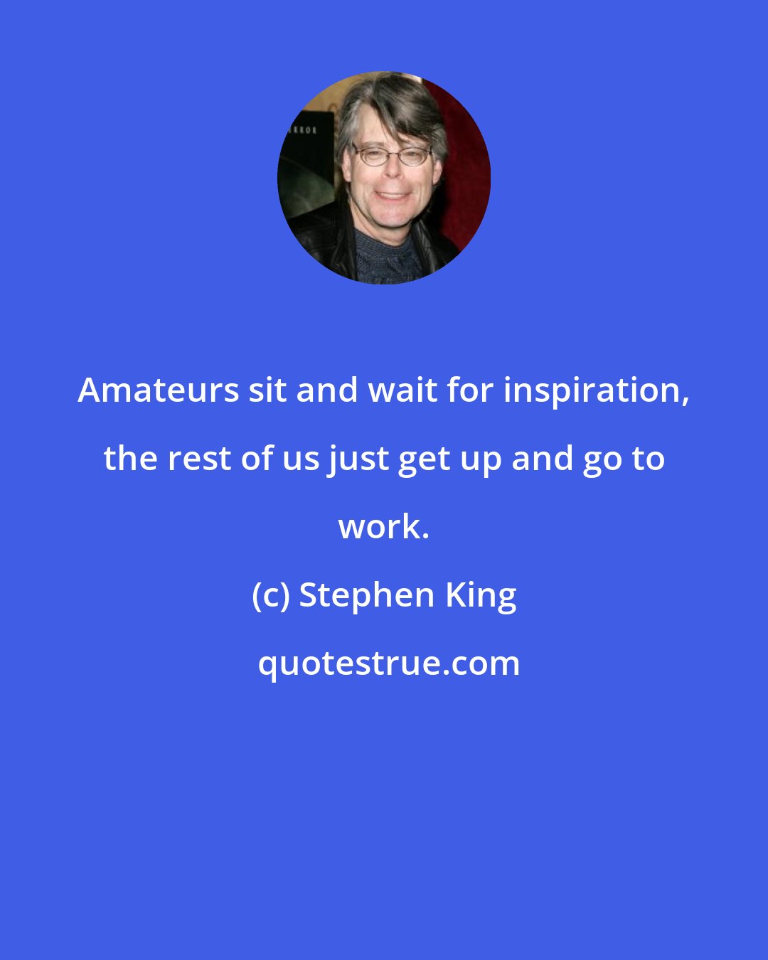 Stephen King: Amateurs sit and wait for inspiration, the rest of us just get up and go to work.
