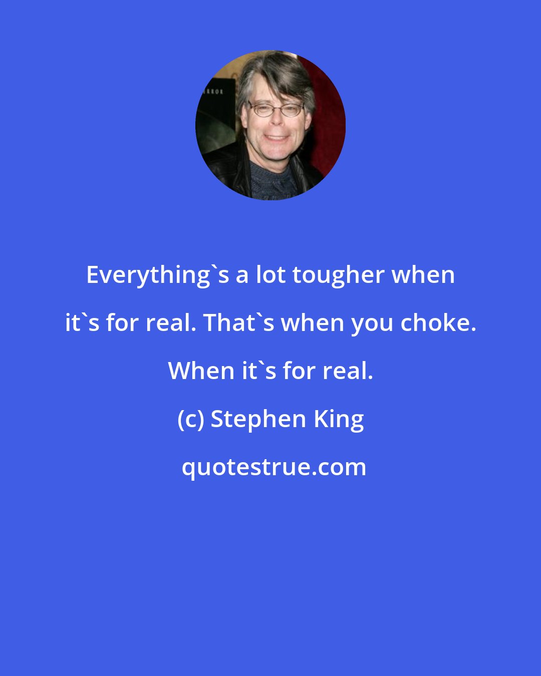 Stephen King: Everything's a lot tougher when it's for real. That's when you choke. When it's for real.