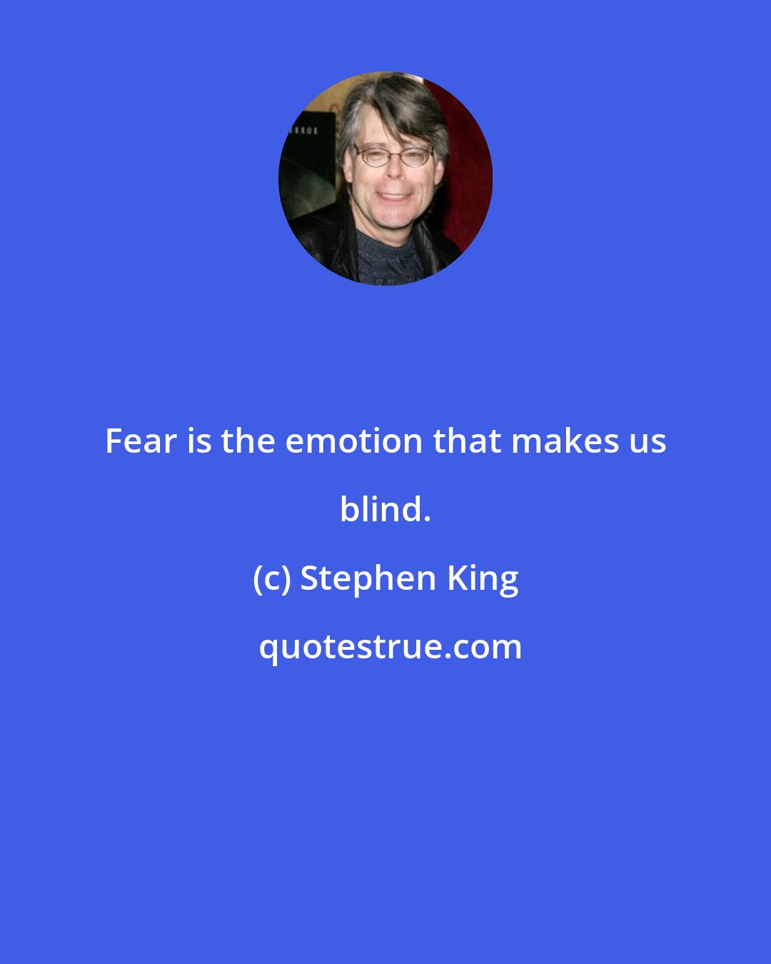 Stephen King: Fear is the emotion that makes us blind.