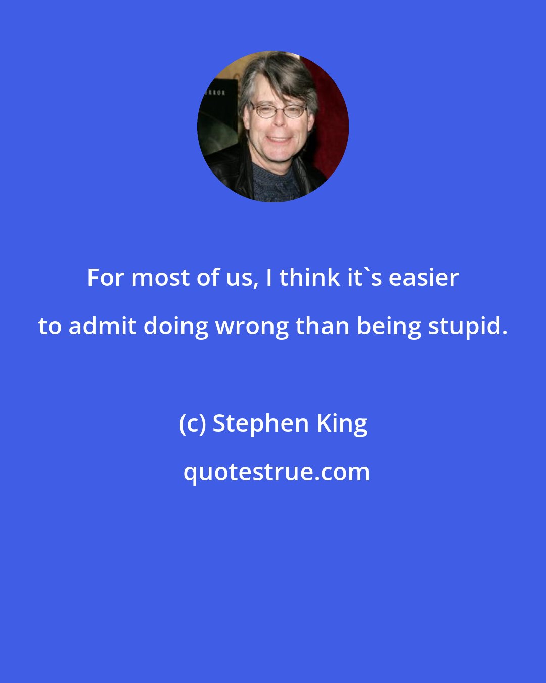 Stephen King: For most of us, I think it's easier to admit doing wrong than being stupid.