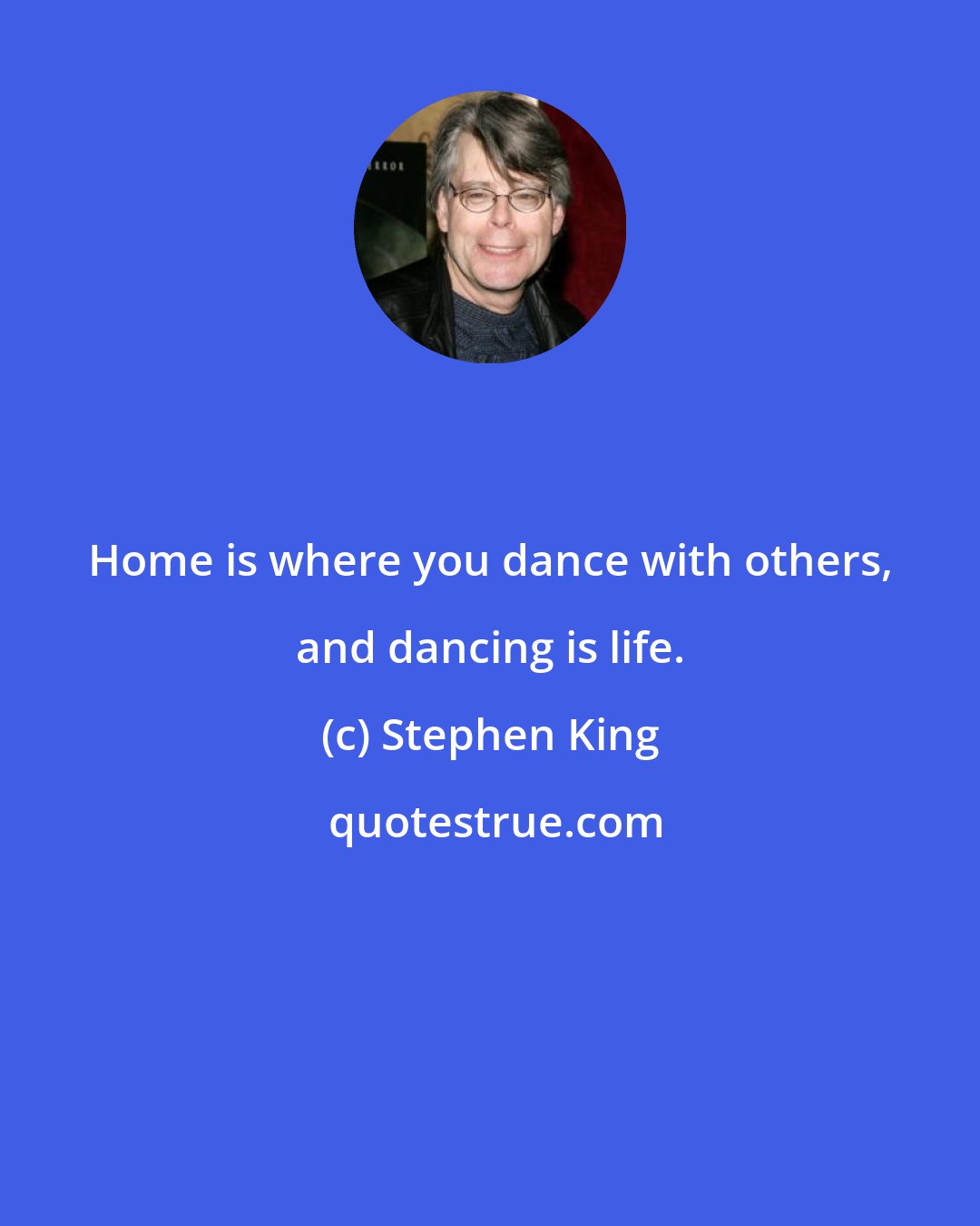 Stephen King: Home is where you dance with others, and dancing is life.