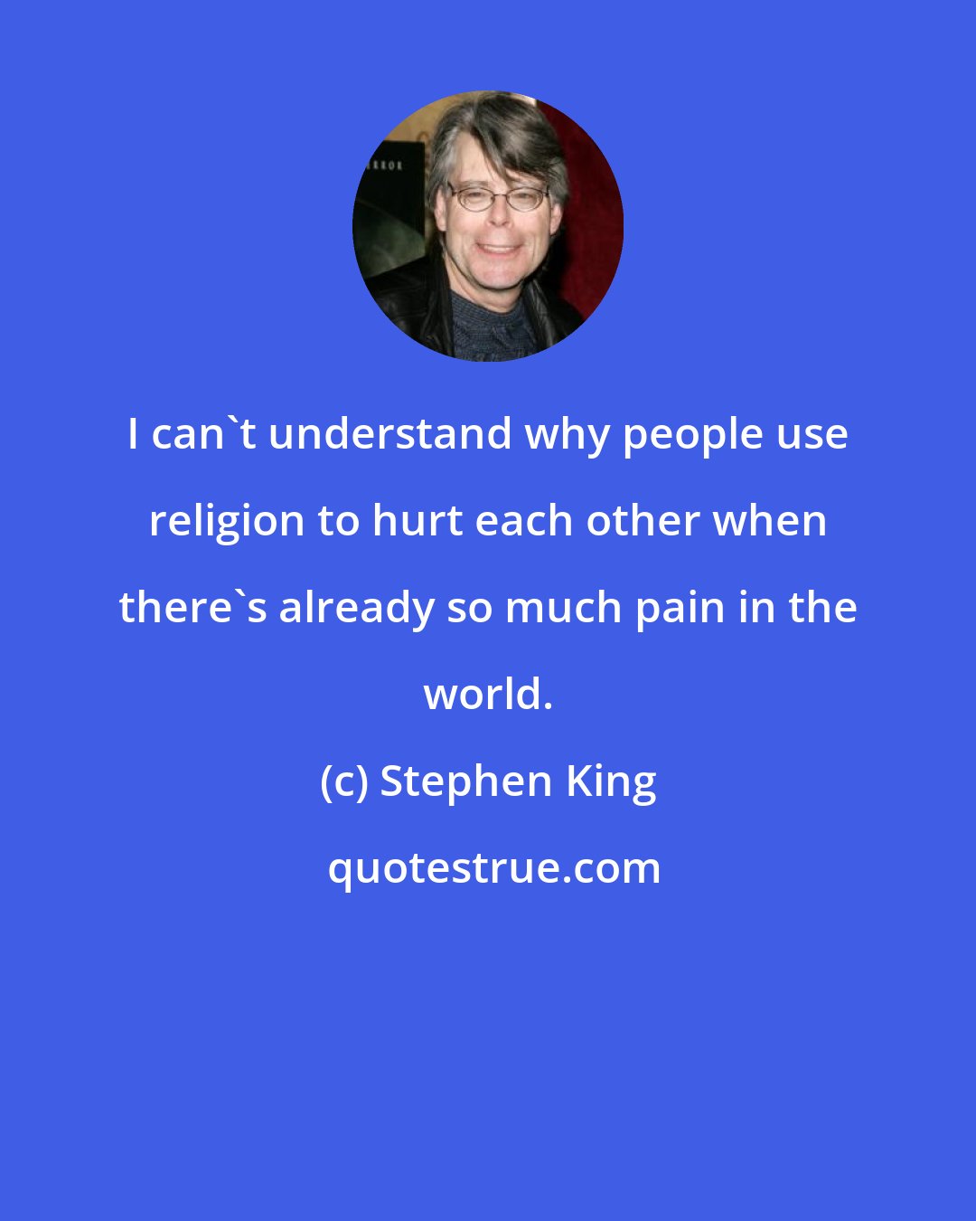 Stephen King: I can't understand why people use religion to hurt each other when there's already so much pain in the world.