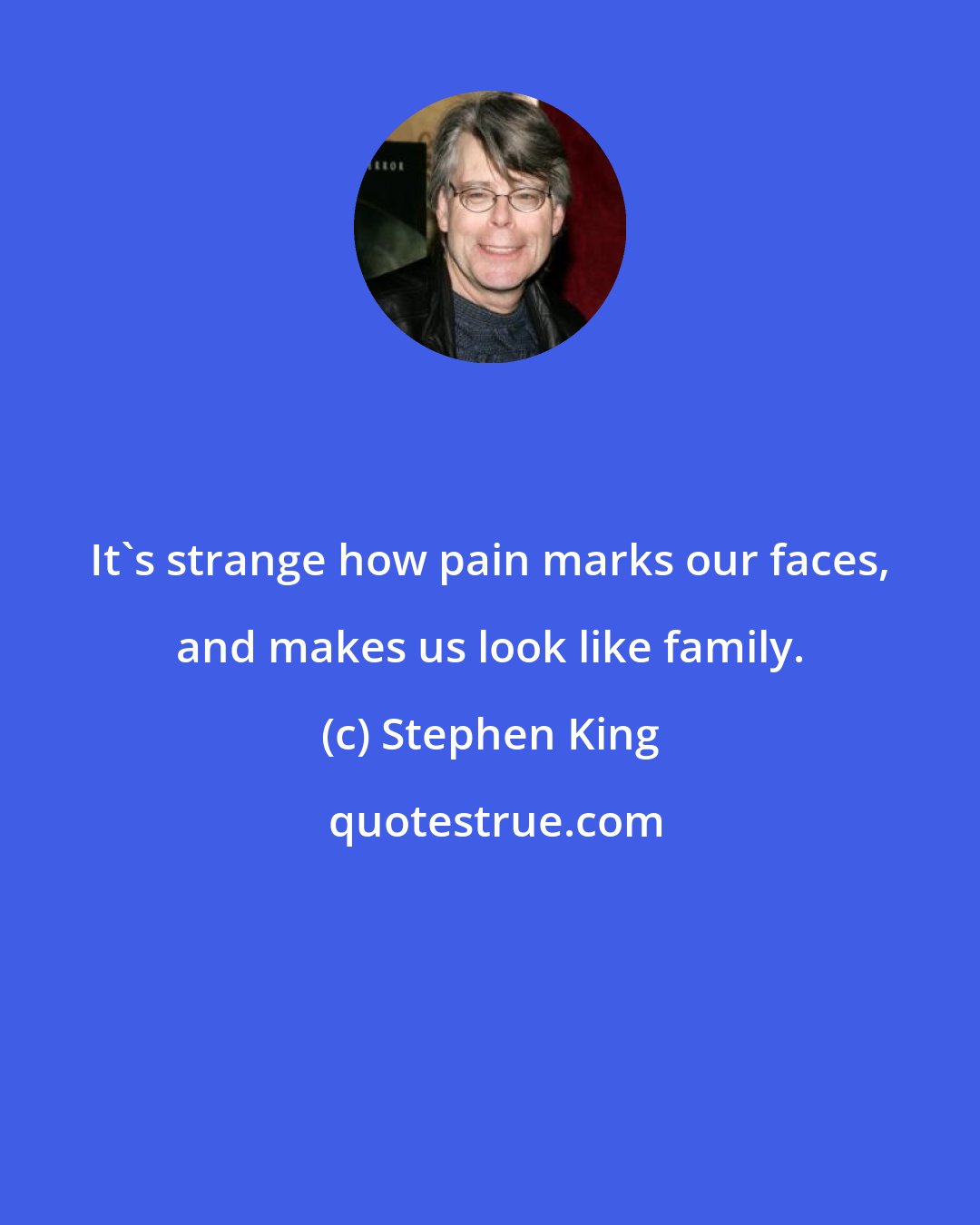 Stephen King: It's strange how pain marks our faces, and makes us look like family.