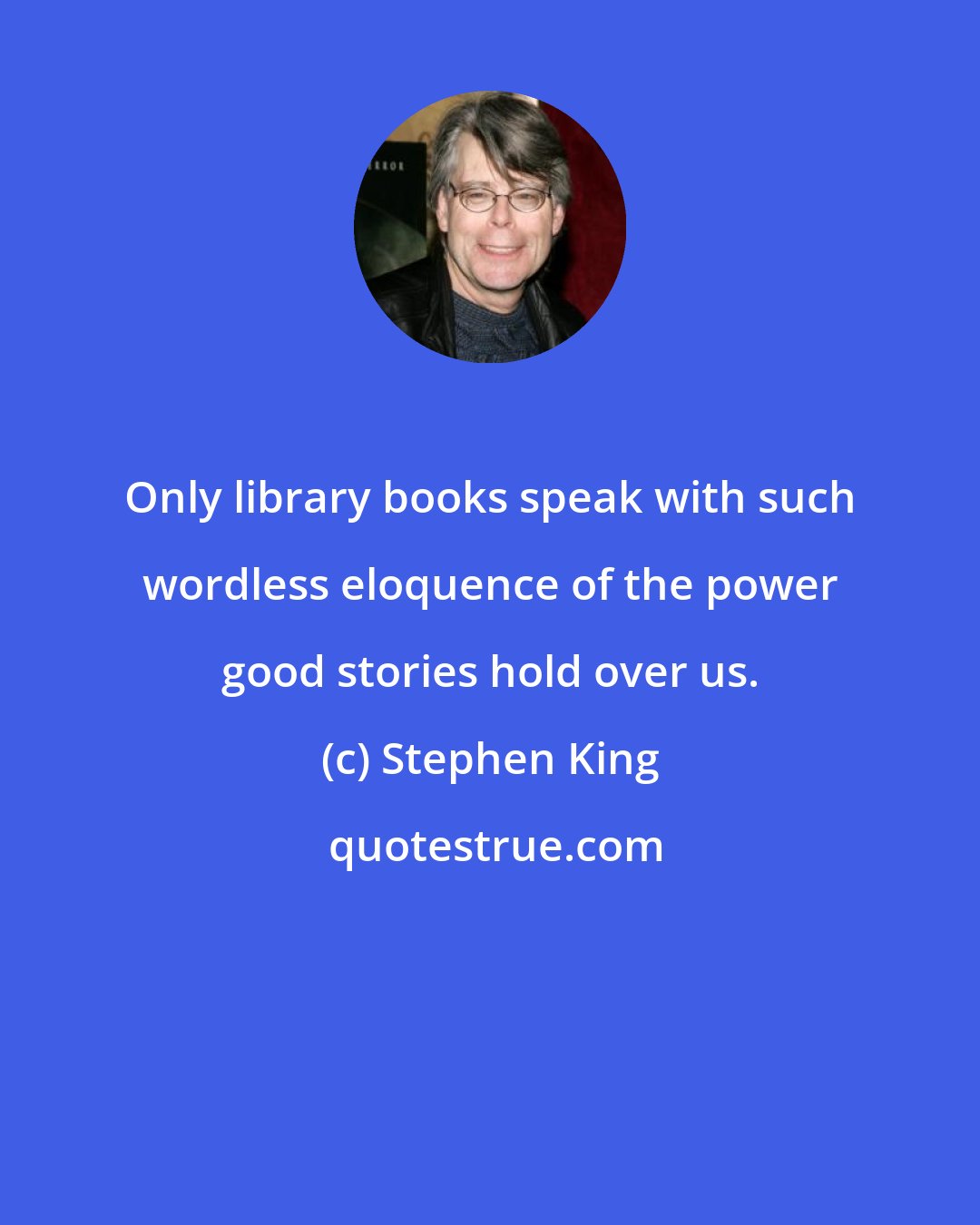 Stephen King: Only library books speak with such wordless eloquence of the power good stories hold over us.