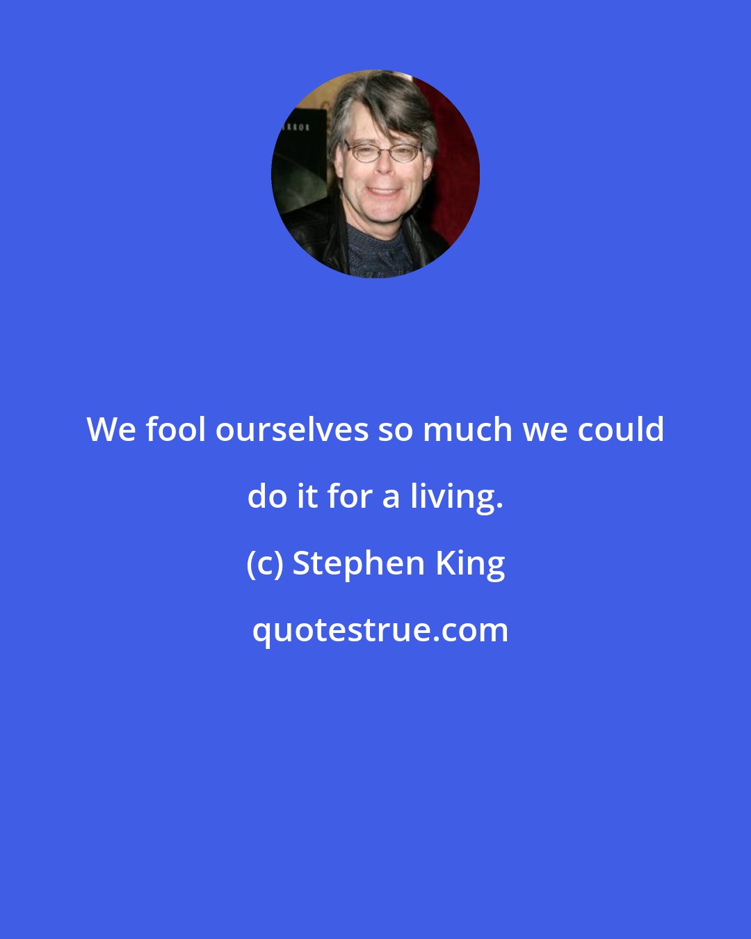 Stephen King: We fool ourselves so much we could do it for a living.