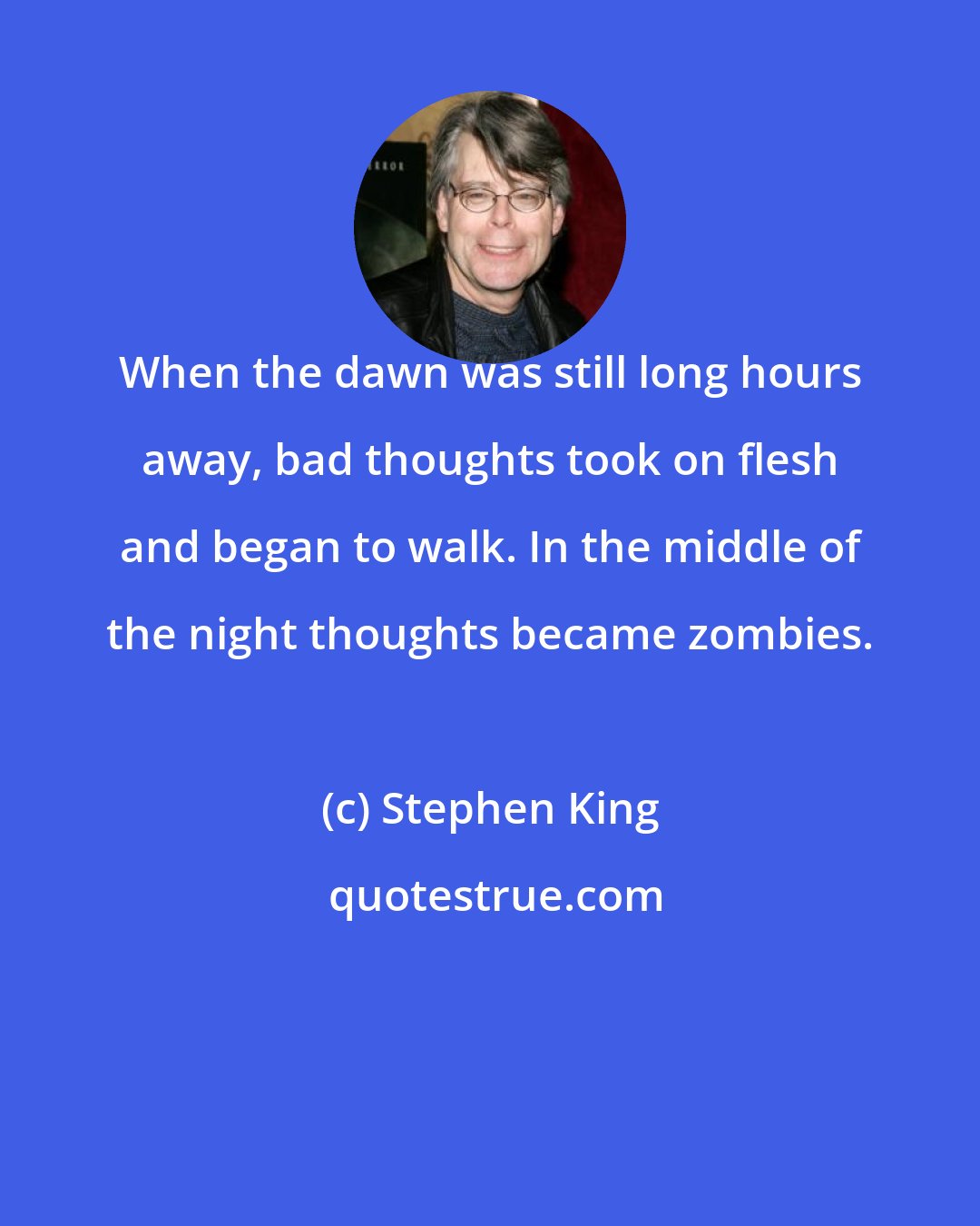 Stephen King: When the dawn was still long hours away, bad thoughts took on flesh and began to walk. In the middle of the night thoughts became zombies.