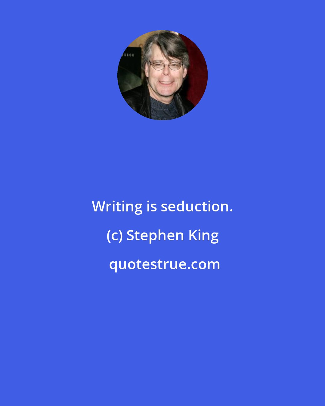 Stephen King: Writing is seduction.