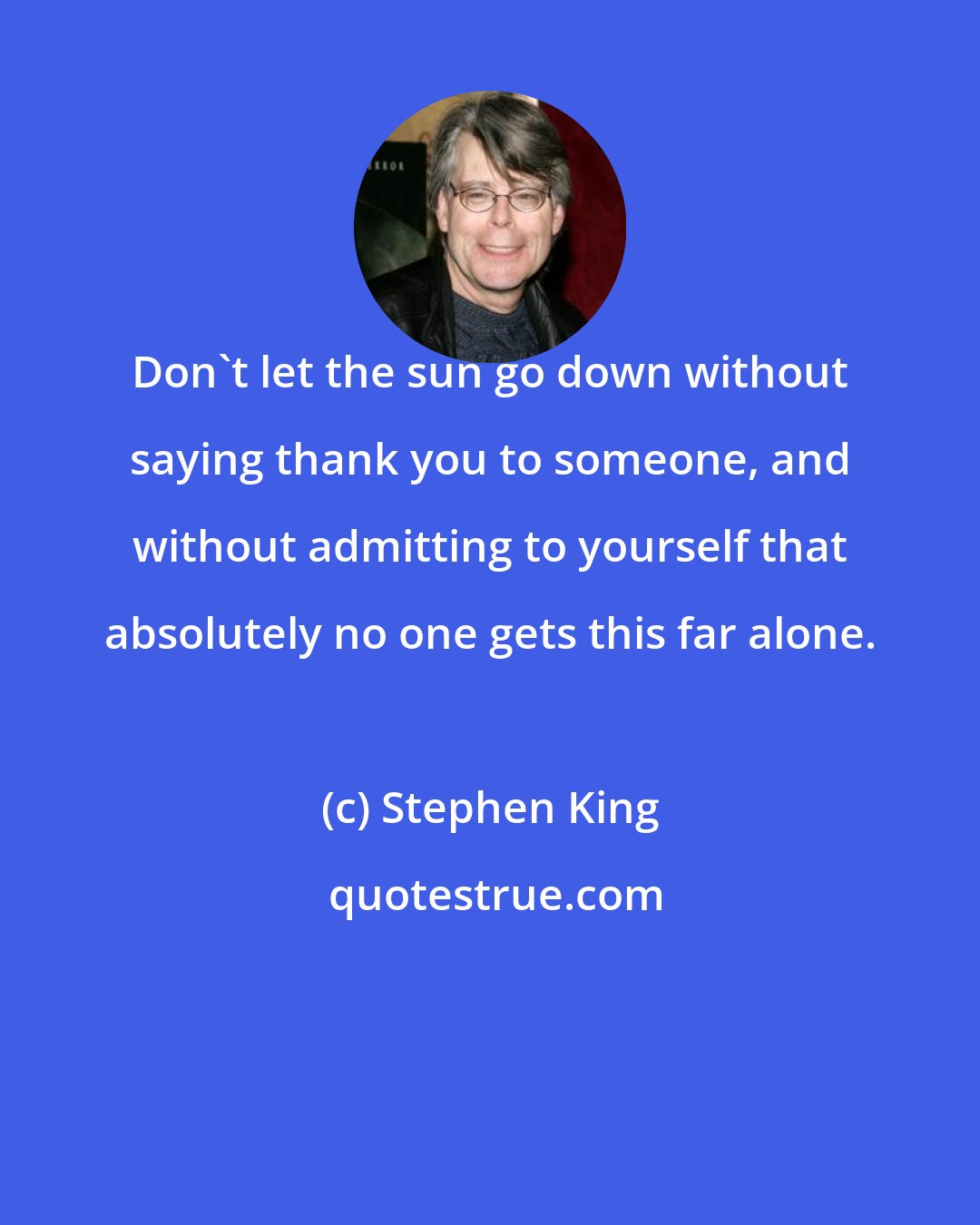 Stephen King: Don't let the sun go down without saying thank you to someone, and without admitting to yourself that absolutely no one gets this far alone.