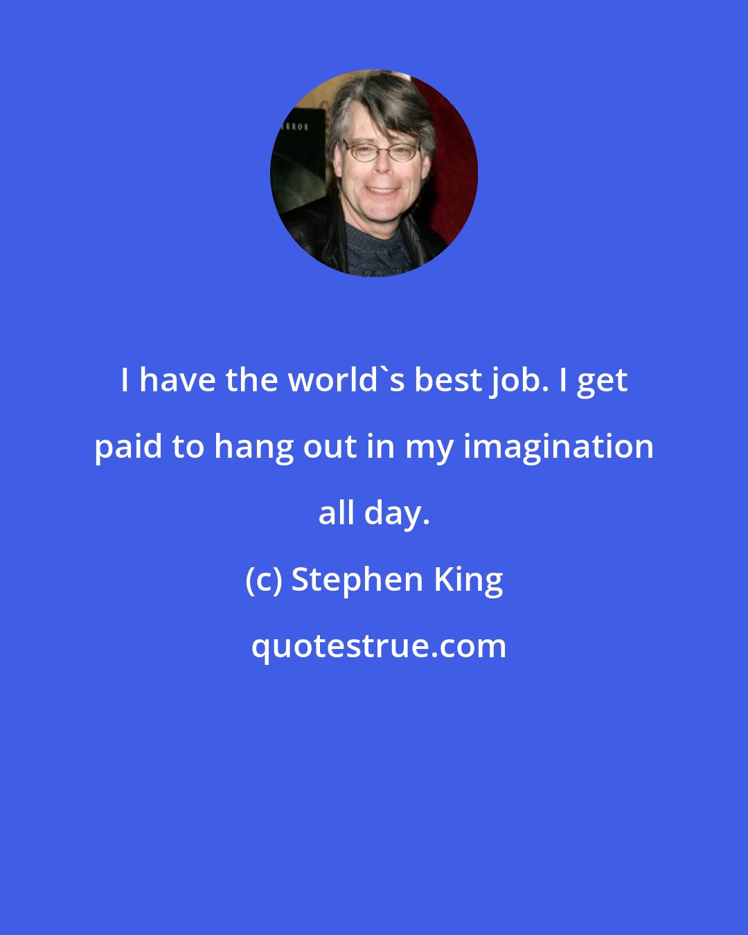 Stephen King: I have the world's best job. I get paid to hang out in my imagination all day.