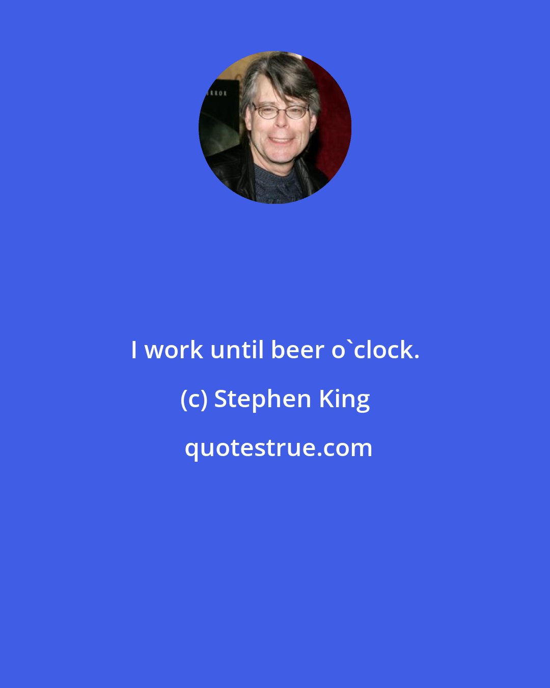 Stephen King: I work until beer o'clock.