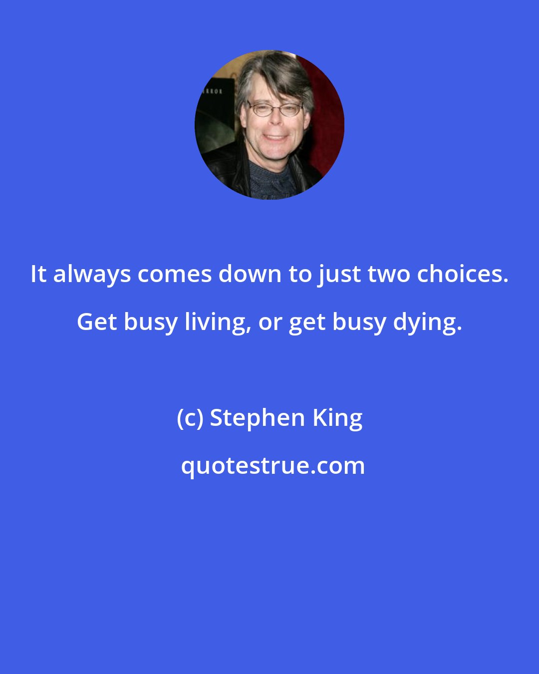 Stephen King: It always comes down to just two choices. Get busy living, or get busy dying.