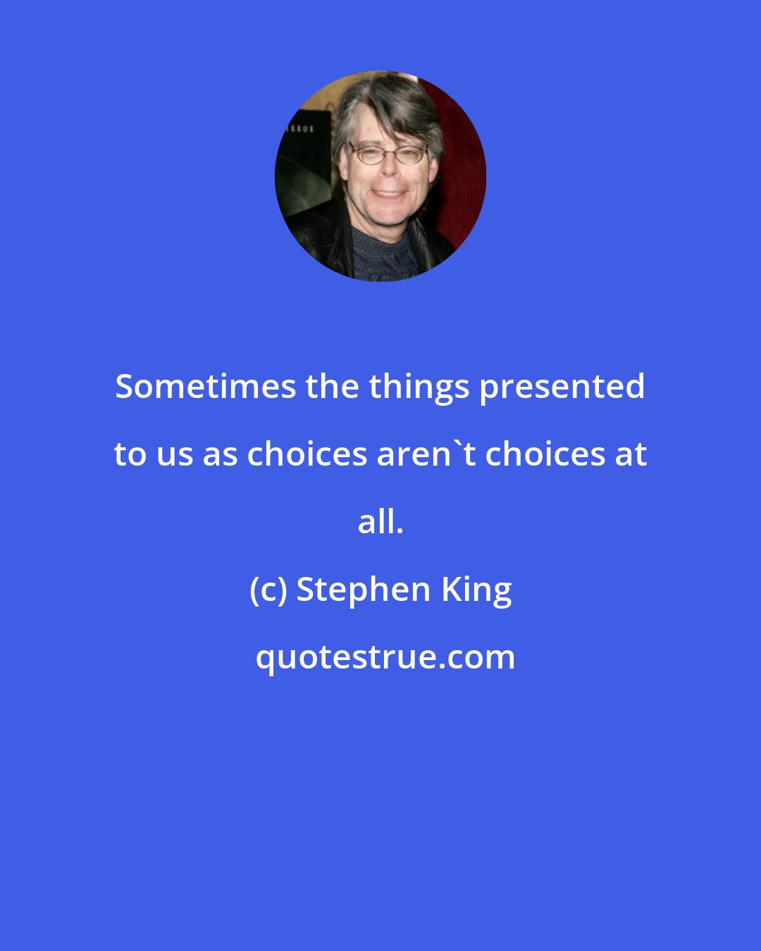 Stephen King: Sometimes the things presented to us as choices aren't choices at all.