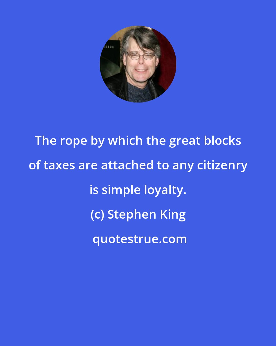 Stephen King: The rope by which the great blocks of taxes are attached to any citizenry is simple loyalty.