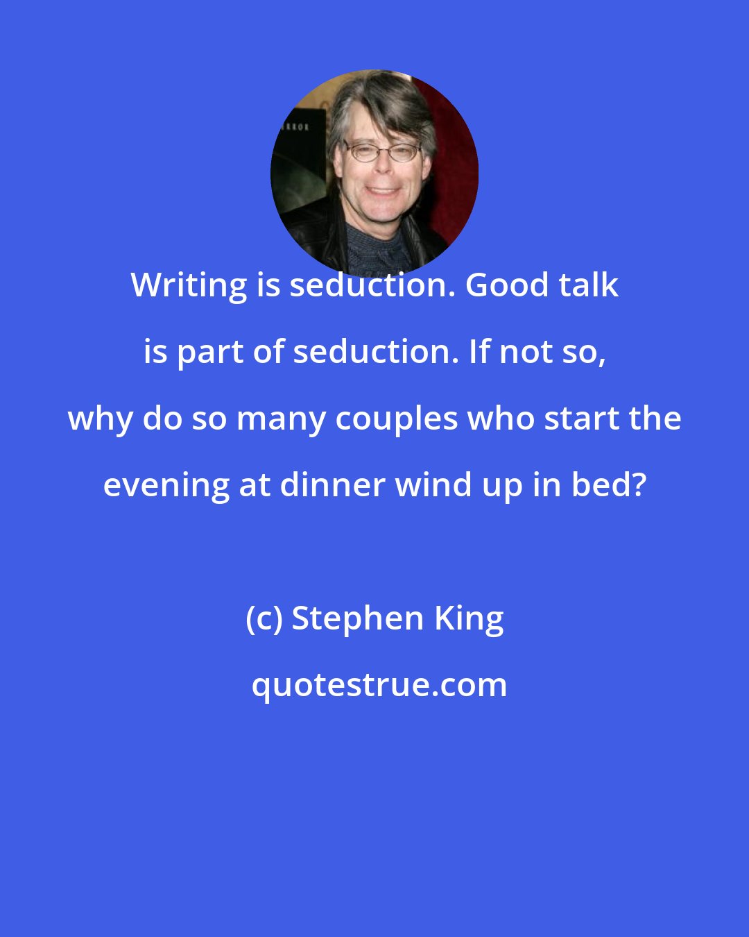 Stephen King: Writing is seduction. Good talk is part of seduction. If not so, why do so many couples who start the evening at dinner wind up in bed?