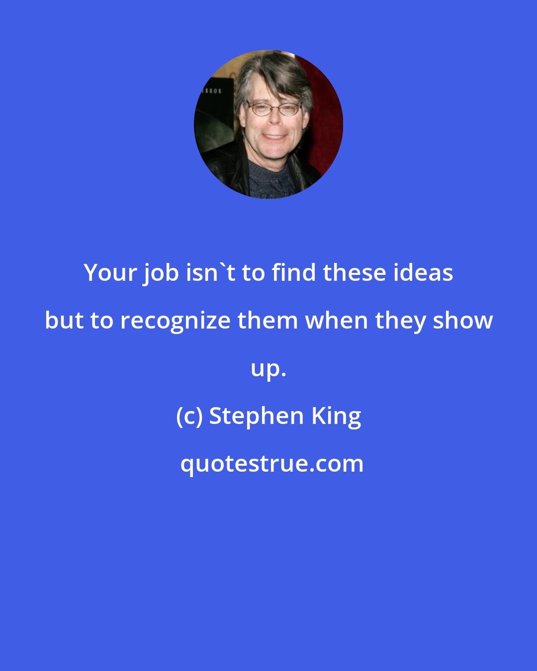 Stephen King: Your job isn't to find these ideas but to recognize them when they show up.