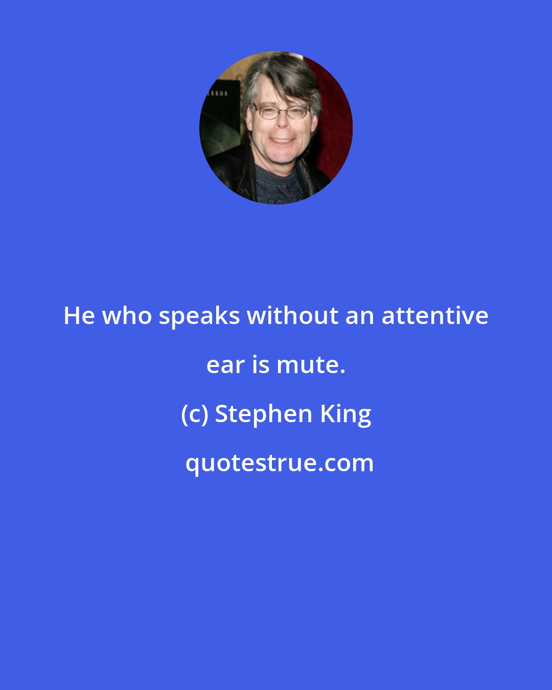 Stephen King: He who speaks without an attentive ear is mute.