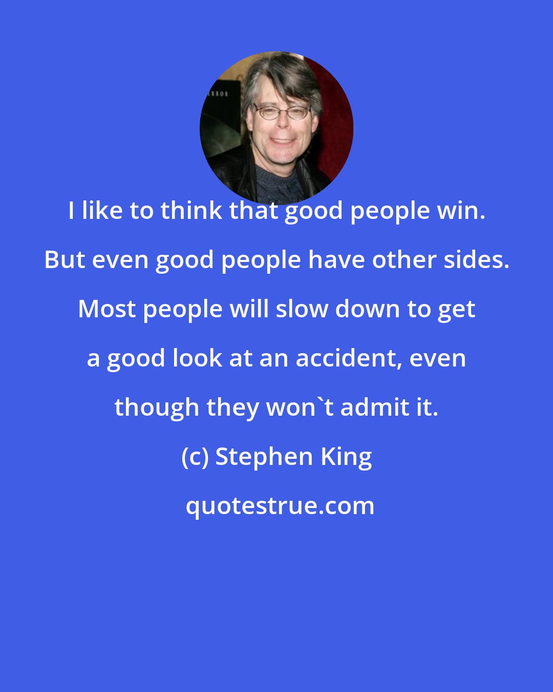 Stephen King: I like to think that good people win. But even good people have other sides. Most people will slow down to get a good look at an accident, even though they won't admit it.