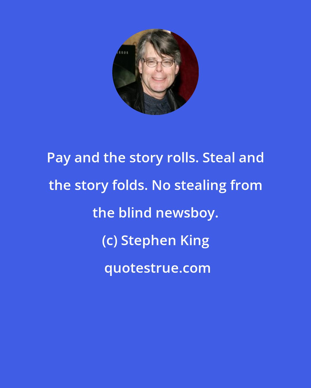 Stephen King: Pay and the story rolls. Steal and the story folds. No stealing from the blind newsboy.