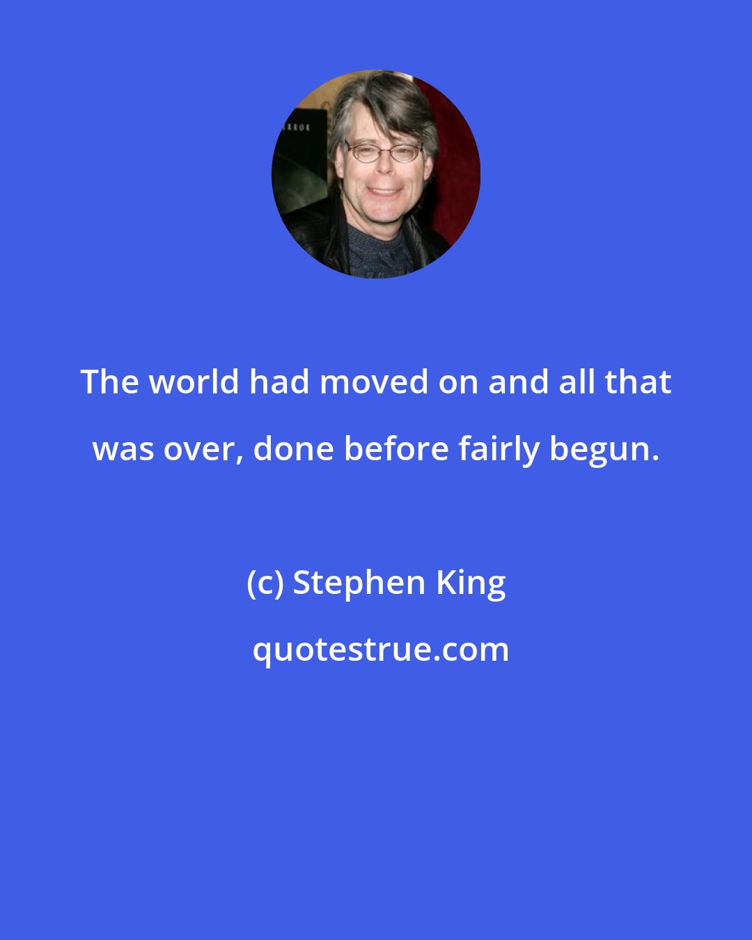 Stephen King: The world had moved on and all that was over, done before fairly begun.