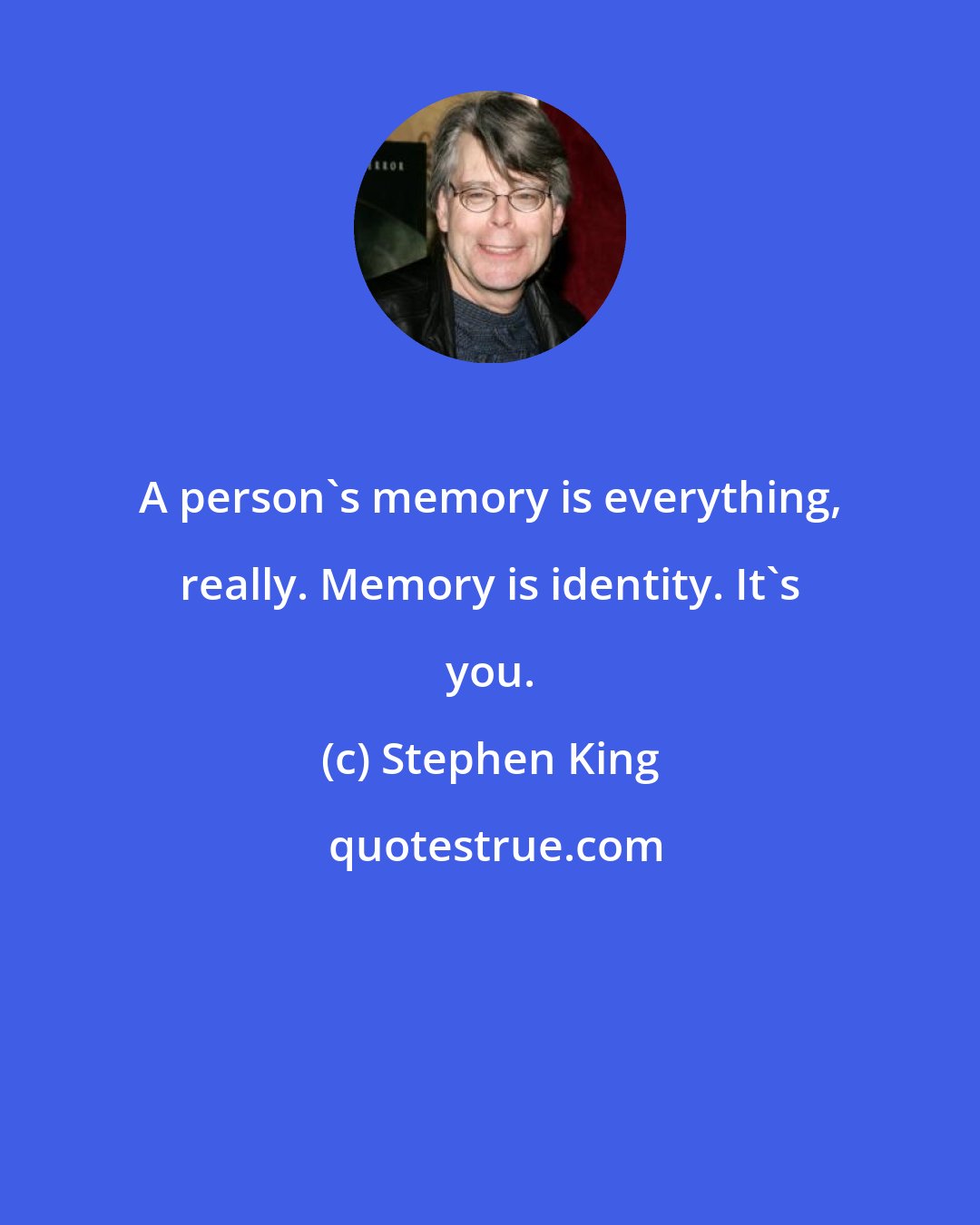 Stephen King: A person's memory is everything, really. Memory is identity. It's you.