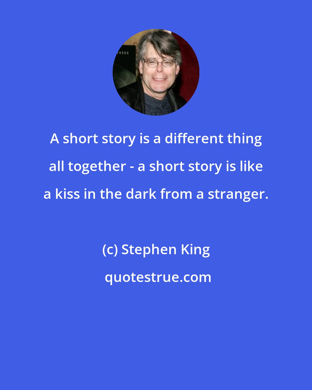 Stephen King: A short story is a different thing all together - a short story is like a kiss in the dark from a stranger.