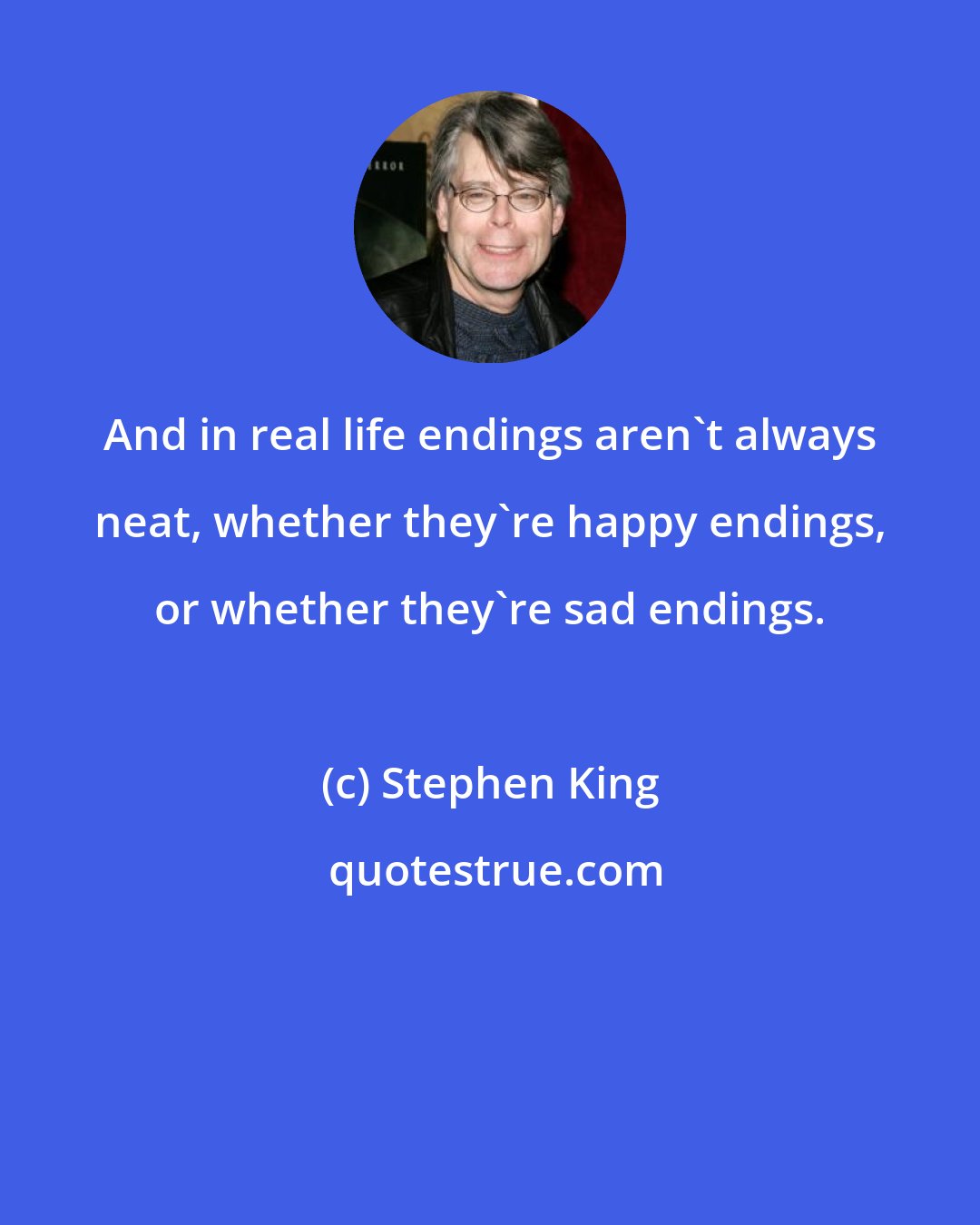Stephen King: And in real life endings aren't always neat, whether they're happy endings, or whether they're sad endings.