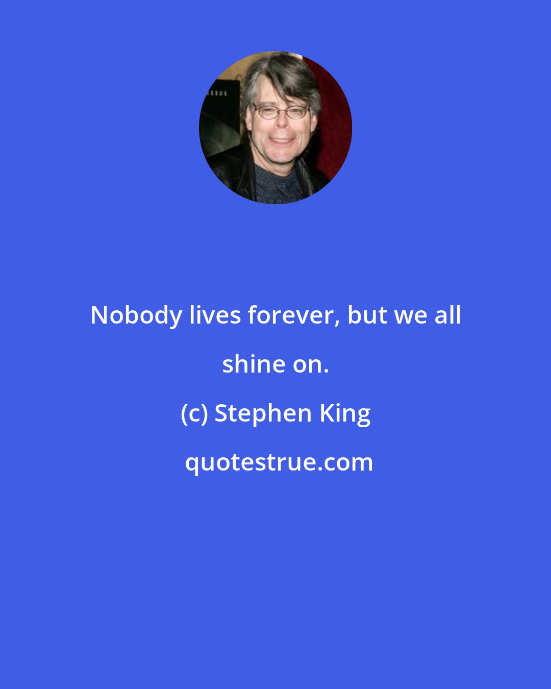 Stephen King: Nobody lives forever, but we all shine on.