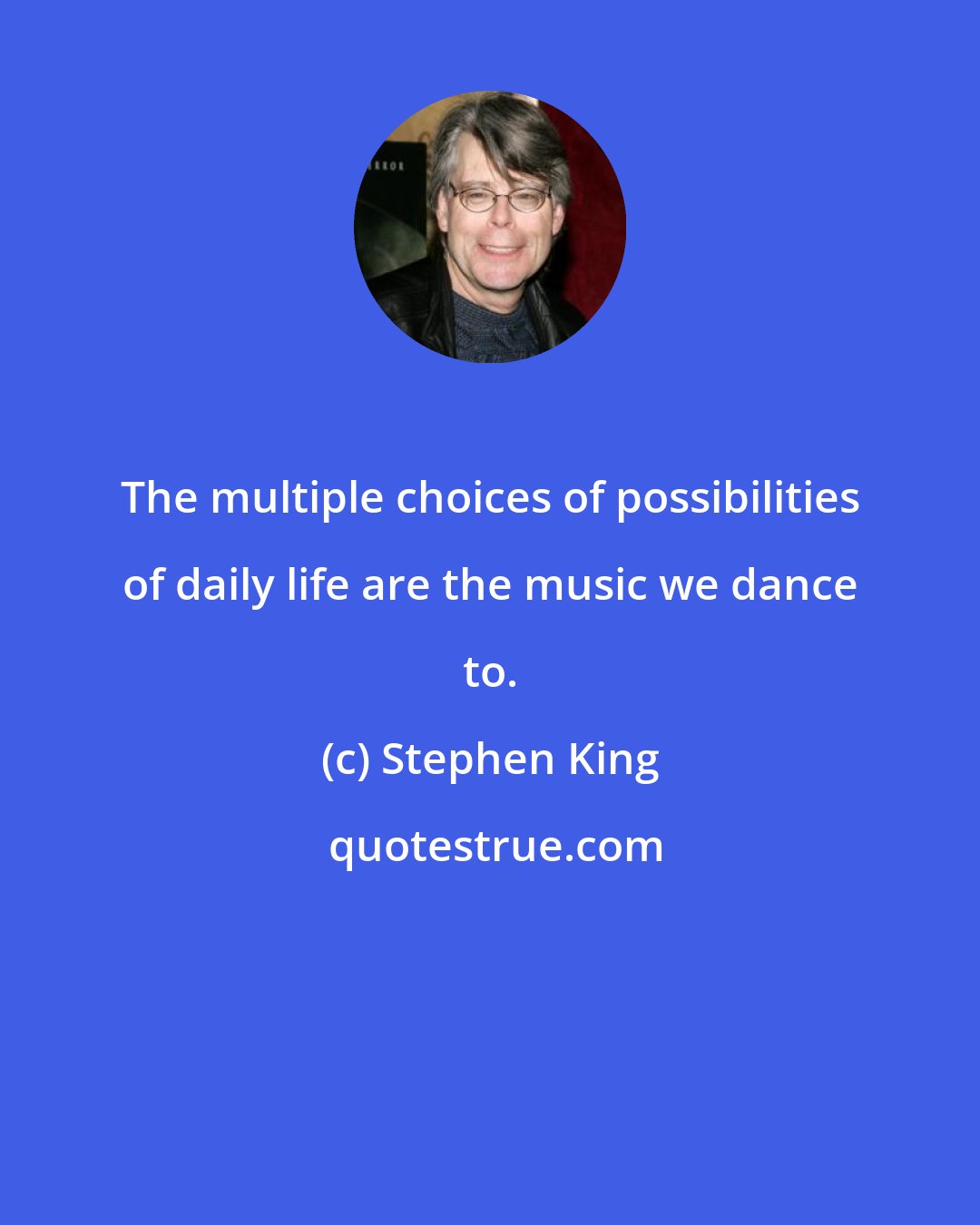 Stephen King: The multiple choices of possibilities of daily life are the music we dance to.