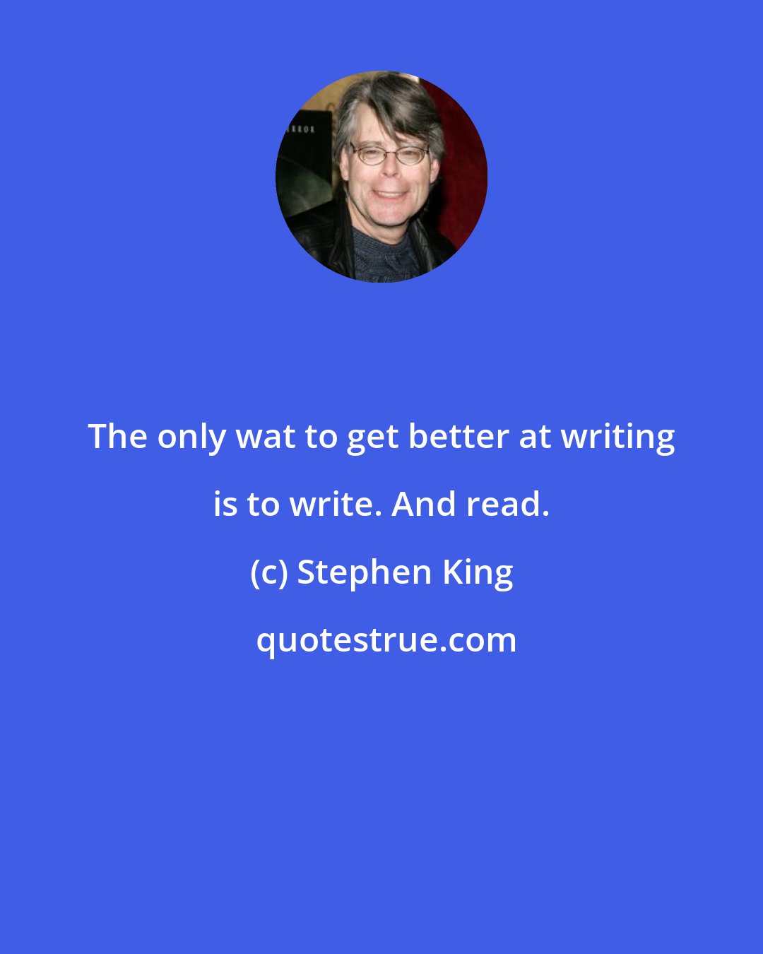 Stephen King: The only wat to get better at writing is to write. And read.